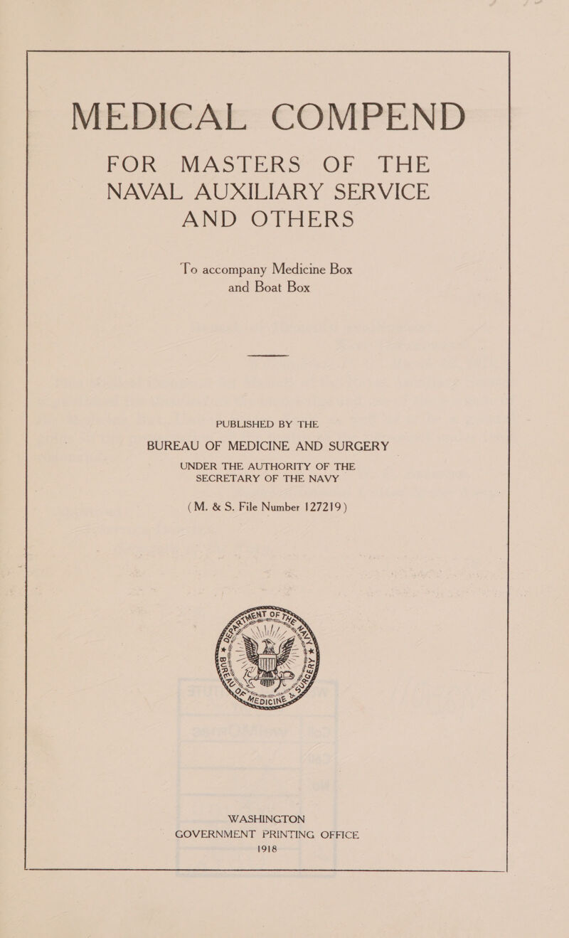 MEDICAL COMPEND POR MastERS OF THE NAVAL AUXILIARY SERVICE AND OTHERS To accompany Medicine Box and Boat Box PUBLISHED BY THE BUREAU OF MEDICINE AND SURGERY _ UNDER THE AUTHORITY OF THE SECRETARY OF THE NAVY (M. & S. File Number 127219 )