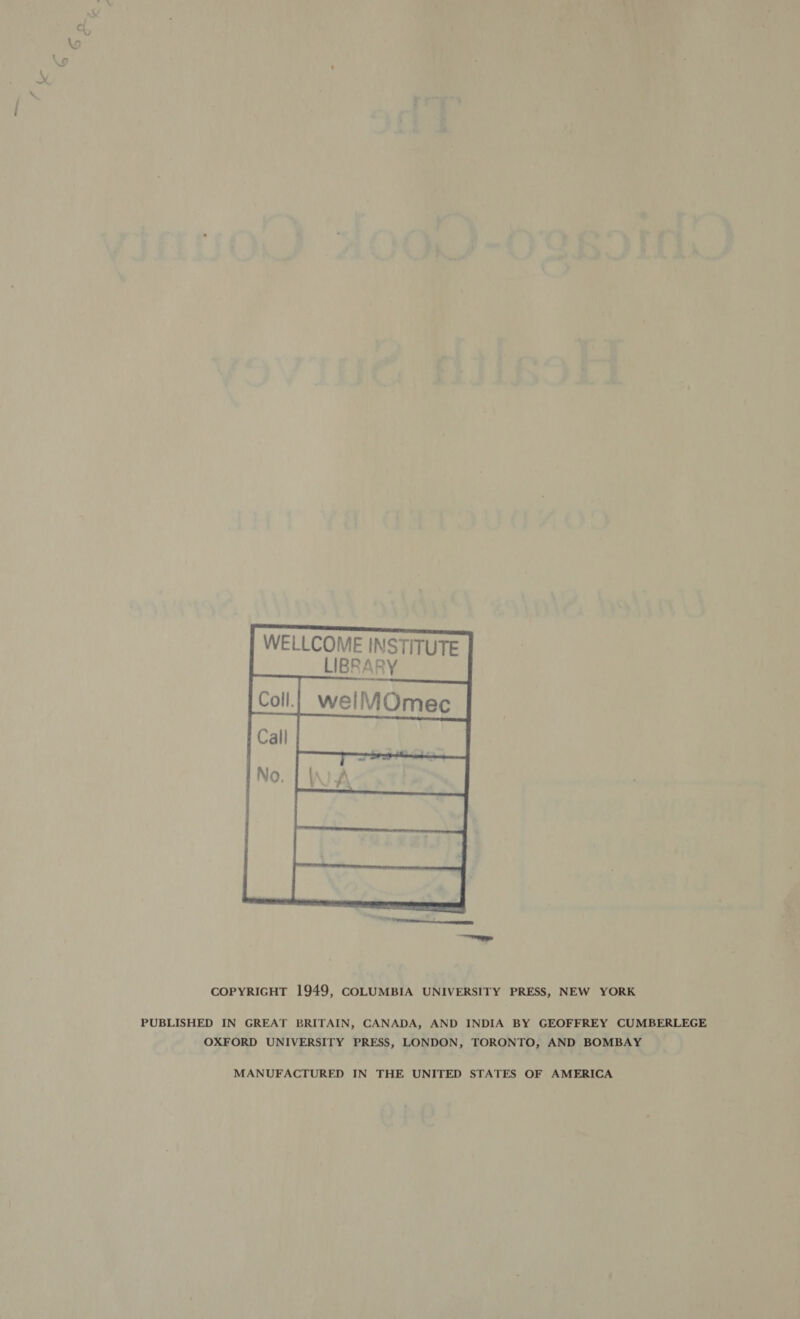   WELLCOME INSTITUTE COPYRIGHT 1949, COLUMBIA UNIVERSITY PRESS, NEW YORK PUBLISHED IN GREAT BRITAIN, CANADA, AND INDIA BY GEOFFREY CUMBERLEGE OXFORD UNIVERSITY PRESS, LONDON, TORONTO, AND BOMBAY MANUFACTURED IN THE UNITED STATES OF AMERICA