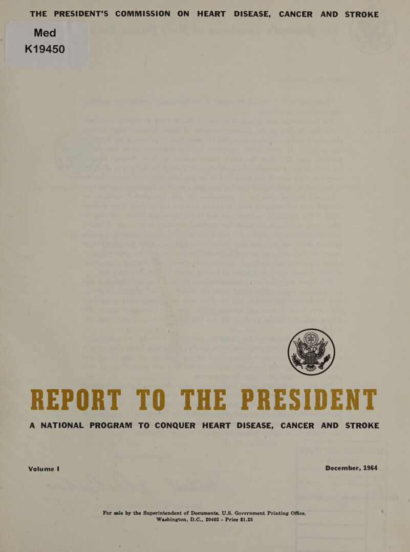 Med K19450  REPORT TO THE PRESIDENT A NATIONAL PROGRAM TO CONQUER HEART DISEASE, CANCER AND STROKE Volume I December, 1964 For sale by the Superintendent of Documents, U.S. Government Printing Office, Washington, D.C., 20402 - Price $1.25