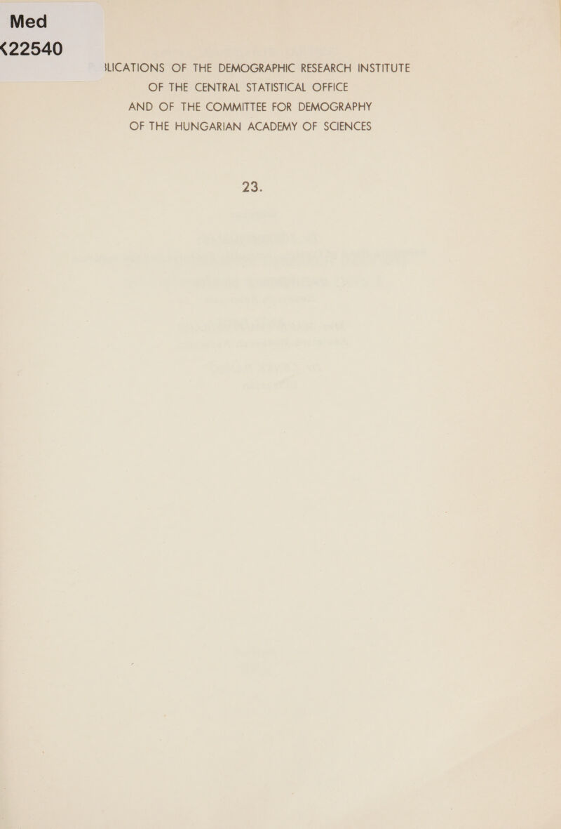Med «22540 SLICATIONS OF THE DEMOGRAPHIC RESEARCH INSTITUTE OF THE CENTRAL STATISTICAL OFFICE AND OF THE COMMITTEE FOR DEMOGRAPHY OF THE HUNGARIAN ACADEMY OF SCIENCES 23.