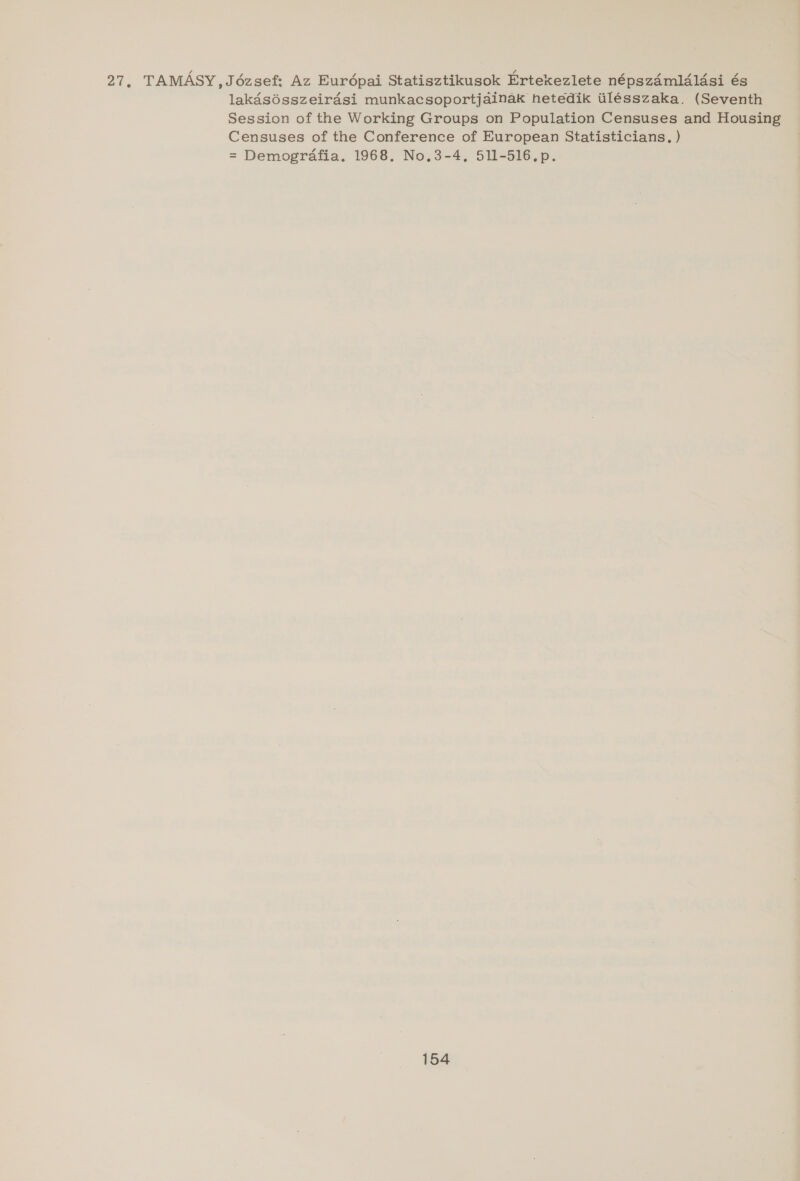 27, TAMASY,J6ézsef: Az Eurdpai Statisztikusok Ertekezlete népszdmléldsi és lakadsésszeiradsi munkacsoportjainak hetedik tilésszaka. (Seventh Session of the Working Groups on Population Censuses and Housing Censuses of the Conference of European Statisticians. ) = Demografia. 1968. No.3-4, 511-516.p.
