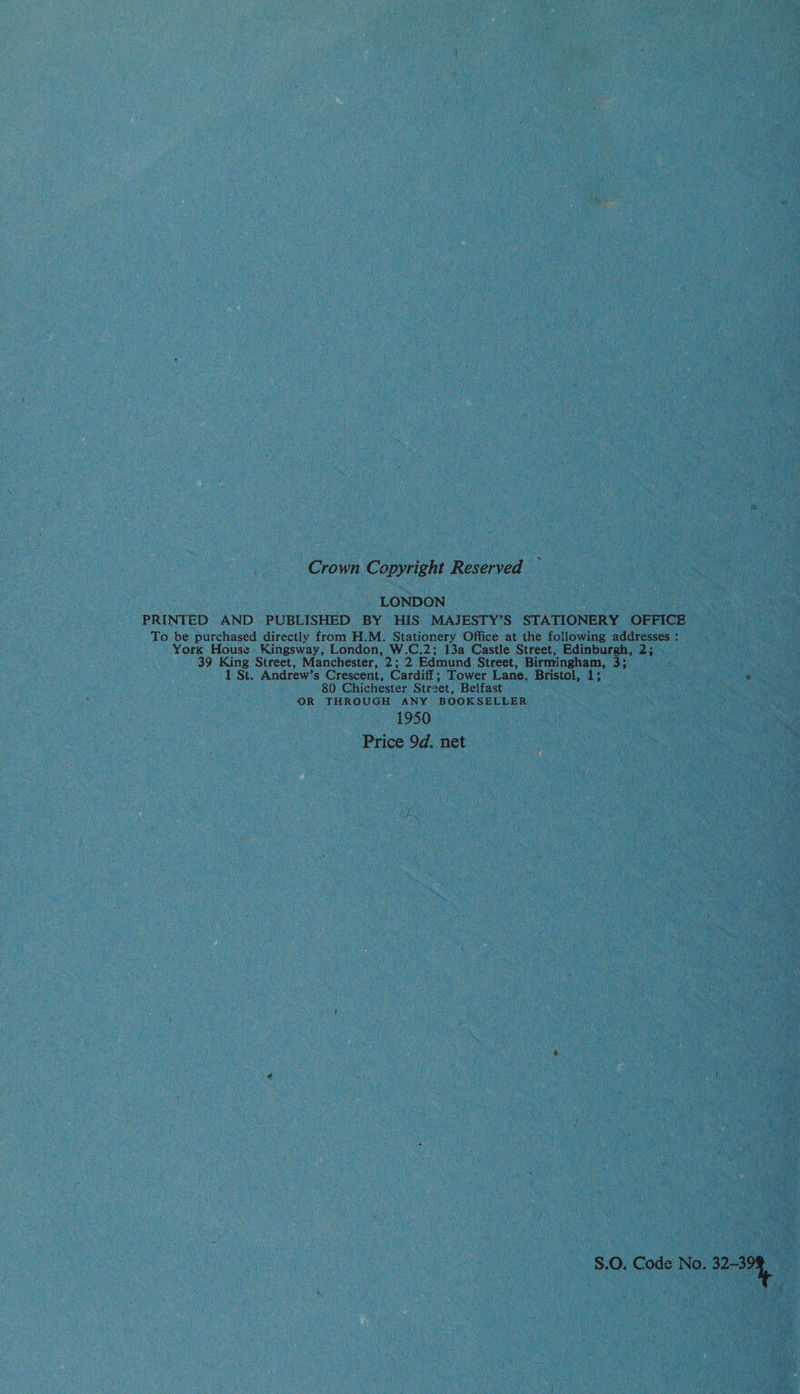 Crown Copyright Reserved LONDON PRINTED AND PUBLISHED BY HIS MAJESTY’S STATIONERY OFFICE To be purchased directly from H.M. Stationery Office at the following one York House Kingsway, London, W.C.2; 13a Castle Street, Edinburgh, 2 39 King Street, Manchester, 2; 2 Edmund Street, Birmingham, 33 1 St. Andrew’s Crescent, Cardiff : Tower Lane, Bristol, 13 ® 80 Chichester Street, Belfast OR THROUGH ANY BOOKSELLER 1950 Price 9d. net S.0. Code No. mene”