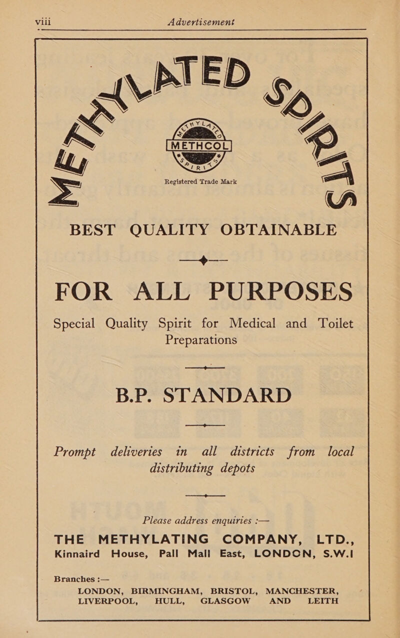  | S BEST QUALITY OBTAINABLE —--— FOR ALL PURPOSES Special Quality Spirit for Medical and Toilet Preparations B.P. STANDARD _————— Prompt deliveries in all districts from local distributing depots a Please address enquiries :— THE METHYLATING COMPANY, LTD., Kinnaird House, Pall Mall East, LONDON, S.W.I Branches :— LONDON, BIRMINGHAM, BRISTOL, MANCHESTER, LIVERPOOL, HULL, GLASGOW AND LEITH