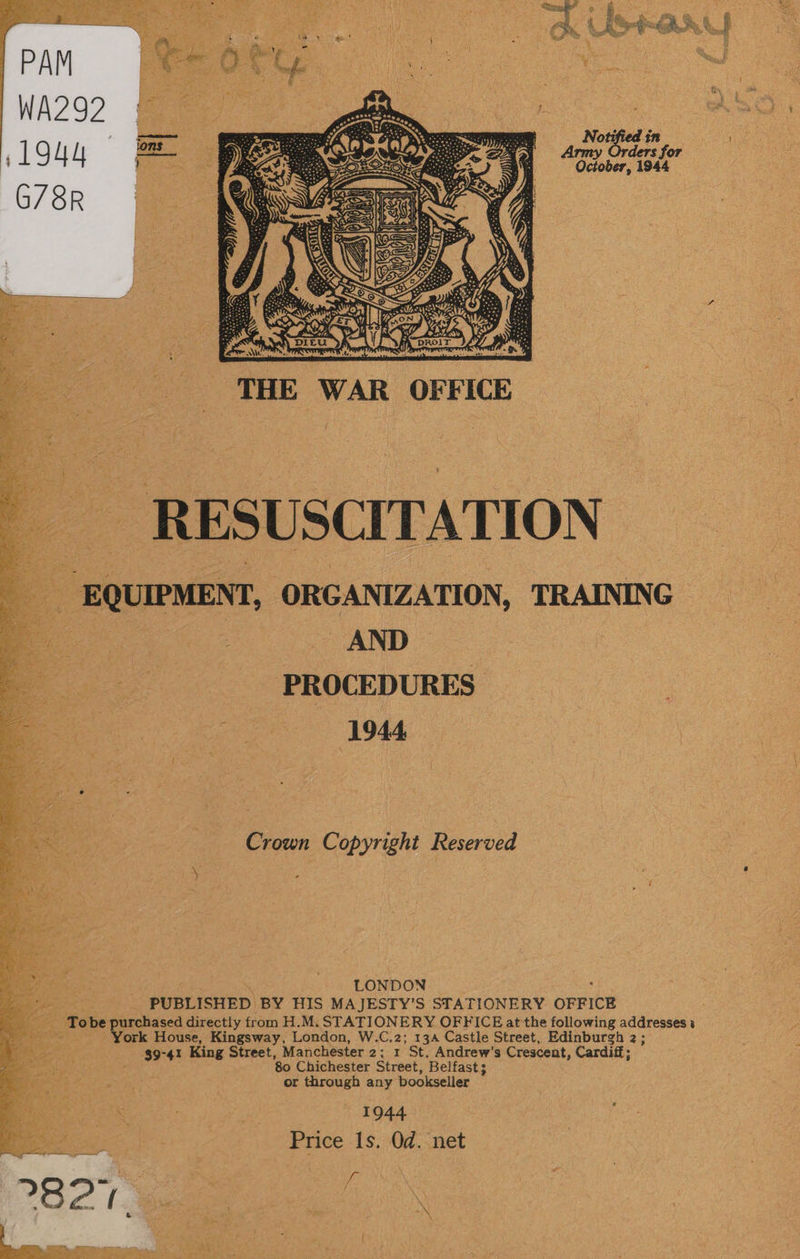 Onaber: 1944   _ THE WAR OFFICE _ RESUSCITATION | EQUIPMENT, ORGANIZATION, TRAINING oe encase = 1944 Crown Copyright Reserved : LONDON PUBLISHED BY HIS MAJESTY’S STATIONERY OFFICE Tobe purchased directly from H.M. STATIONERY OFFICE at the following addresses i dice House, Kingsway, London, W.C.2; 134 Castle Street, Edinburgh 2; 39-41 King Street, Manchester 2: 1 St. Andrew’s Crescent, Cardiff; ; '80 Chichester Street, Belfast; SO or through any bookseller 1944 Price Is. Od. net ae ; 2821