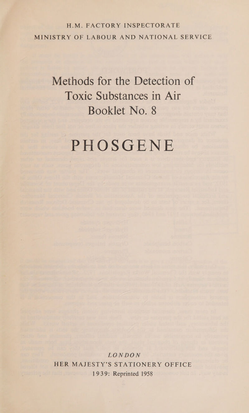 MINISTRY OF LABOUR AND NATIONAL SERVICE Methods for the Detection of Toxic Substances tn Air Booklet No. 8 PHOSGENE LONDON HER MAJESTY’S STATIONERY OFFICE 1939: Reprinted 1958