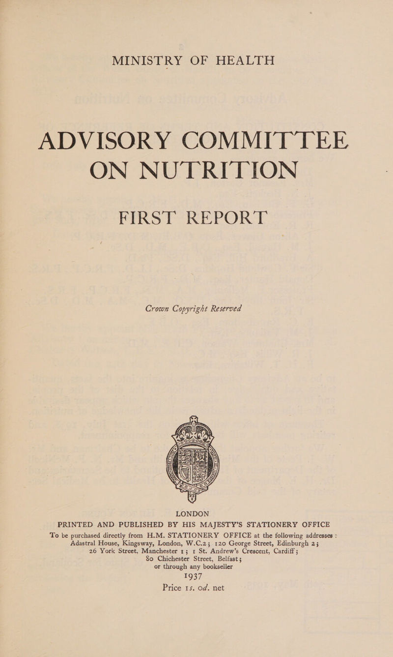 MINISTRY OF HEALTH ADVISORY COMMITTEE ON NUTRITION FIRST REPORT Crown Copyright Reserved  PRINTED AND PUBLISHED BY HIS MAJESTY’S STATIONERY OFFICE To be purchased directly from H.M. STATIONERY OFFICE at the following addresses - Adastral House, Kingsway, London, W.C.2; 120 George Street, Edinburgh 2; 26 York Street, Manchester 13; 1 St. Andrew’s Crescent, Cardiff ; 80 Chichester Street, Belfast; or through any bookseller rQ37 Price 1s. od. net