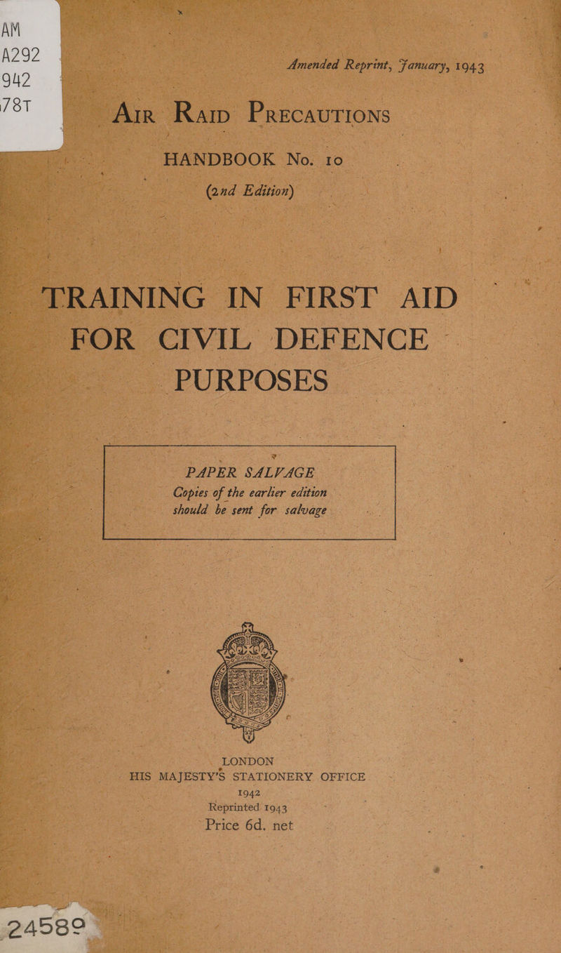 AM : 292 2 EF | : oe | friended Ror, Famuary, 1943 94? ew | | 7st Gf AR Raw Precautions ee oa ee  HANDBOOK No. 10 3 ee : : ee Edition : } TRAINING IN FIRST AID FOR CIVIL DEFENCE ~ PURPOSES —  . LONDON HIS MAJESTY’S STATIONERY OFFICE 1942 Reprinted. 1943 Price 6d. net 24589