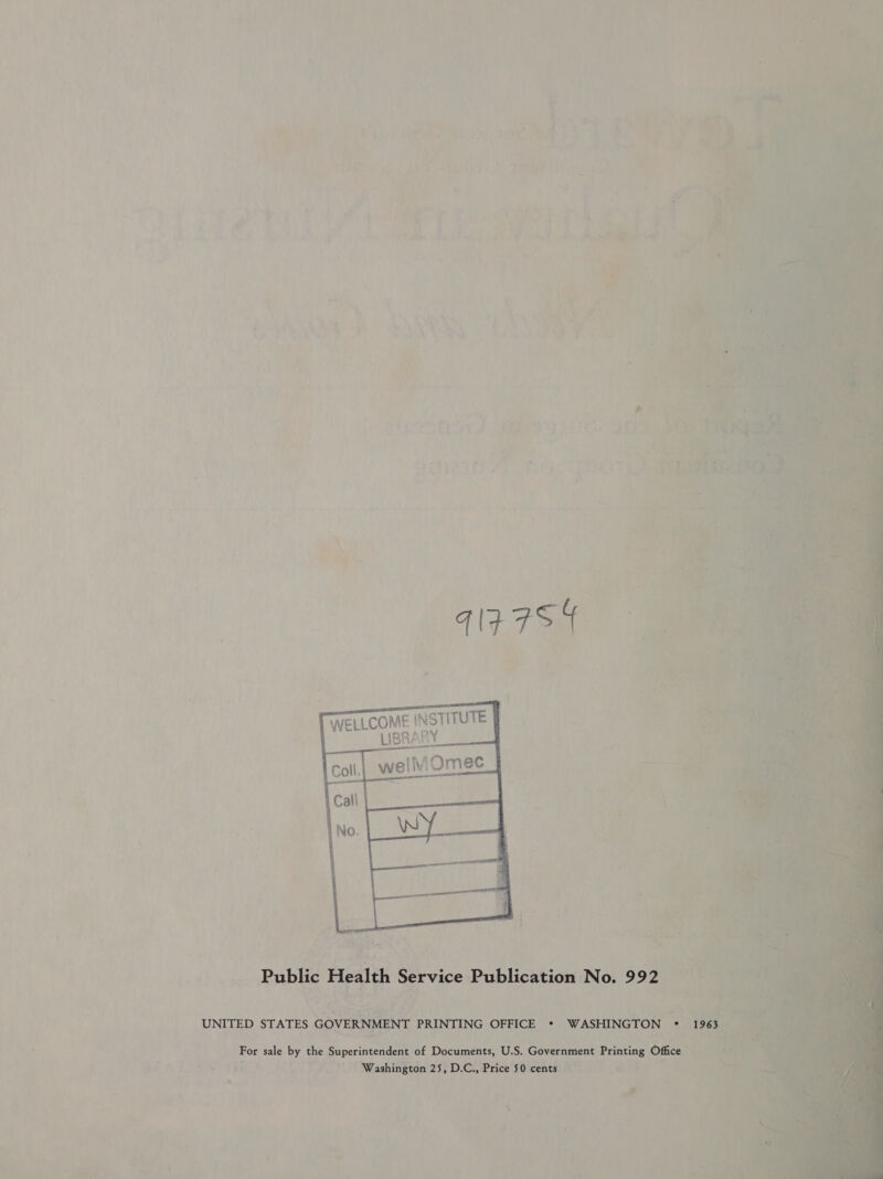 ) Ge uae ‘ aca a 4 “a 4, 4 7 ff N i \ 4 ui 7 ¥ 4 ; - 2 + ha at : a a&gt; ~ wate ( : “ - 4 he f i a Liye % ae £ a0 if oe y 4 .a oe } ‘ ry } \ ? ; 4 aul } ve “ y  . ee 2 ae   LLCOME INSTITUTE | she LIBRARY 3 toll. weliOmec ]   a    Public Pe: Service Publication No. 992 | ; a) Mea he A va6t Sl at . . “4 fan Ah Fan2 ie} gh sh, 2 | y x e : ee oe - ey UNITED STATES GOVERNMENT PRINTING OFFICE WASHINGTON + | For sale by the Superintendent of Documents, U.S. Government Printing Office oy Mrashington 25, D.C. Price 0 cents 3   é y=