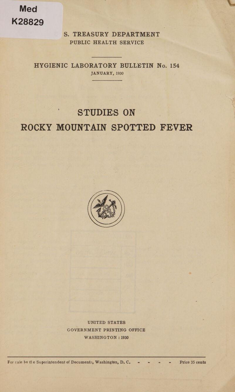 Med K28829 S. TREASURY DEPARTMENT PUBLIC HEALTH SERVICE HYGIENIC LABORATORY BULLETIN No. 154 JANUARY, 1930 . STUDIES ON ROCKY MOUNTAIN SPOTTED FEVER  UNITED STATES GOVERNMENT PRINTING OFFICE WASHINGTON : 1930 For cale bv the Superintendent of Documents, Washington, D. C. * ~ - ° Price 35 cents