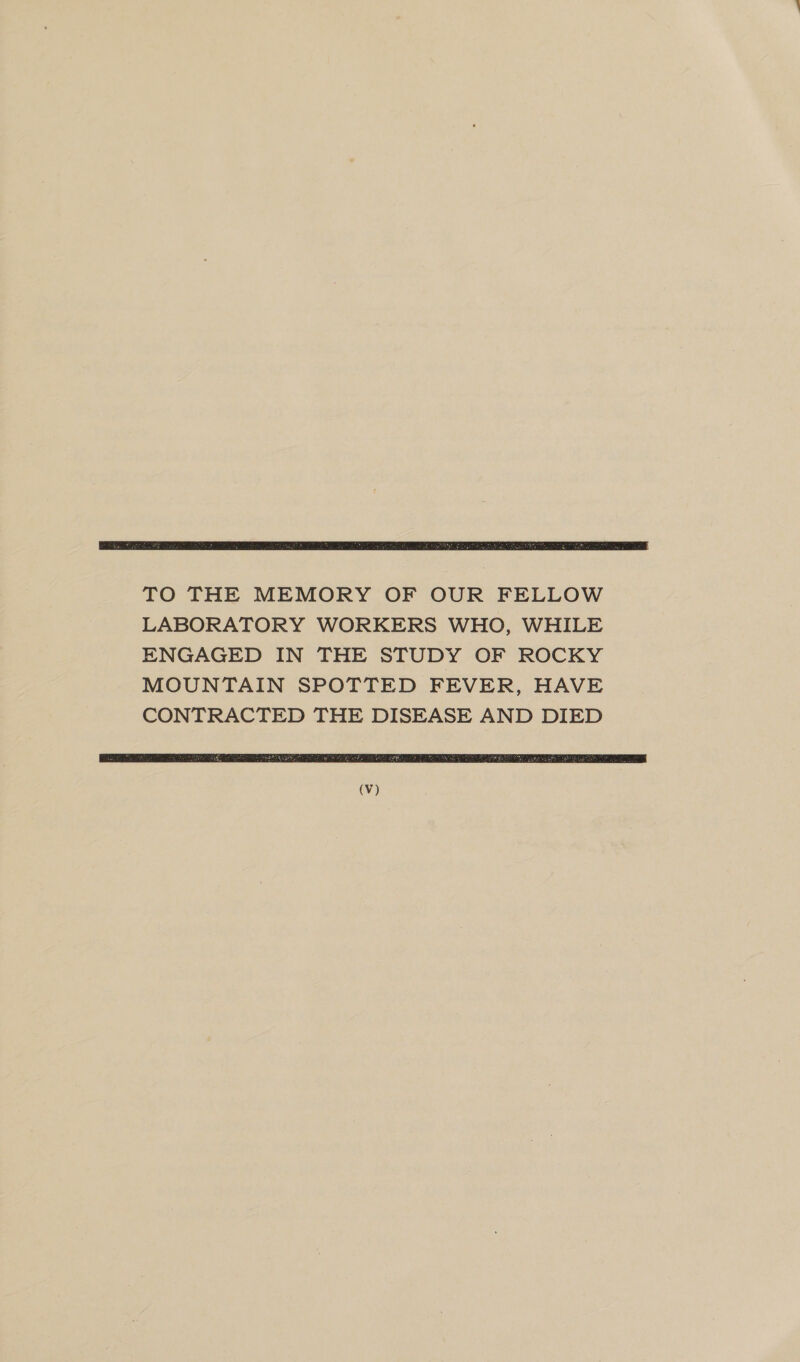 TO THE MEMORY OF OUR FELLOW LABORATORY WORKERS WHO, WHILE ENGAGED IN THE STUDY OF ROCKY MOUNTAIN SPOTTED FEVER, HAVE CONTRACTED THE DISEASE AND DIED 