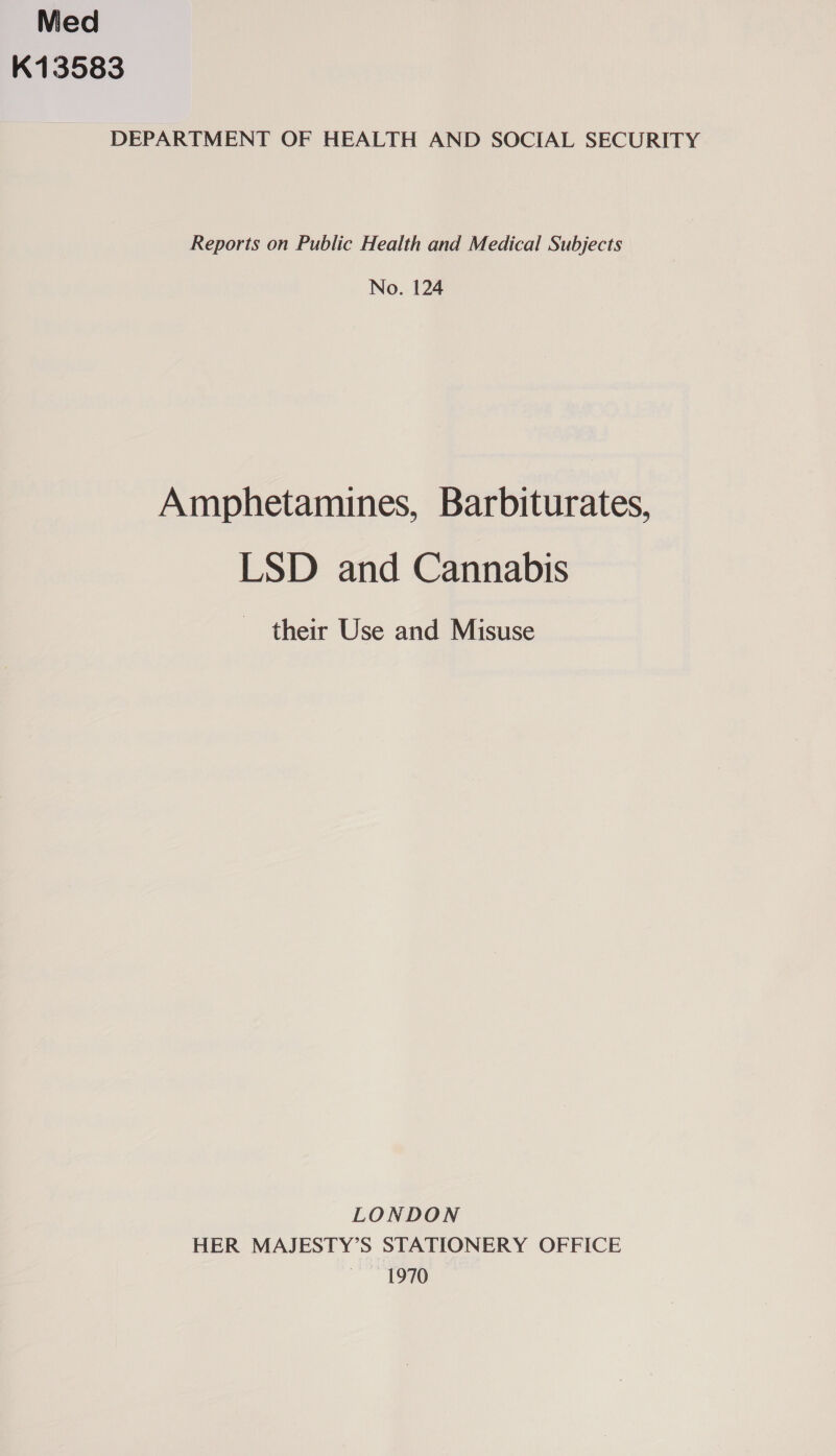NVied K13583 DEPARTMENT OF HEALTH AND SOCIAL SECURITY Reports on Public Health and Medical Subjects No. 124 Amphetamines, Barbiturates, LSD and Cannabis their Use and Misuse LONDON HER MAJESTY’S STATIONERY OFFICE — 1970