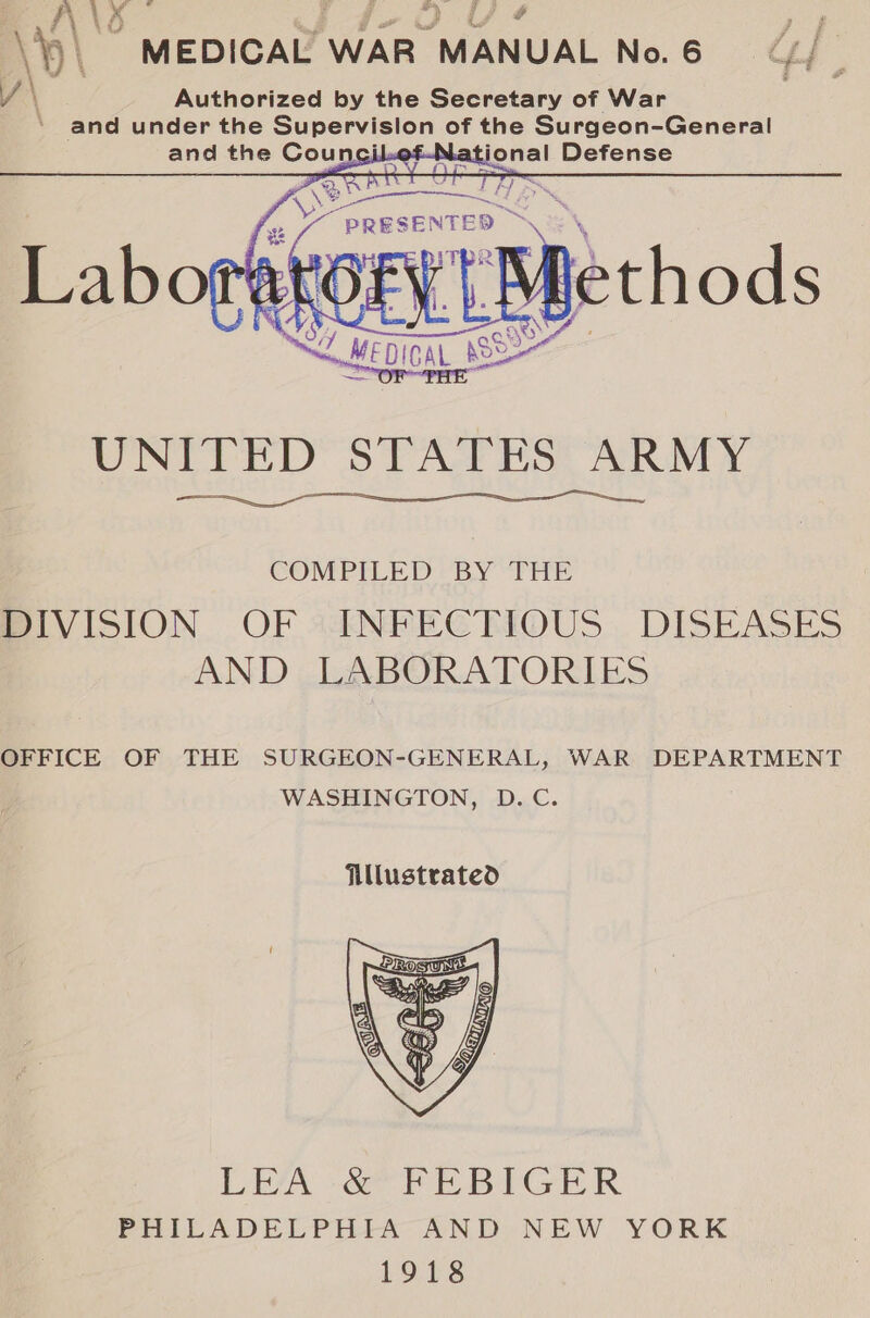 \y MEDICAL WAR MANUAL No.6 ¢// | \?' Authorized by the Secretary of War ‘and under the pupery eee of the Surgeon-General and the Couns i Nas ional Defense “PRESENTED i Labor Ra COFY tM lethods y Cin SS UNITED STATES ARMY  COMPILED BY THE BIVISION OF 2dNFECTIOUS.. DISEASES AND LABORATORIES OFFICE OF THE SURGEON-GENERAL, WAR DEPARTMENT WASHINGTON, D.C.  LEA -ae rE BYGER PHILADELPHIA AND NEW YORK 1918