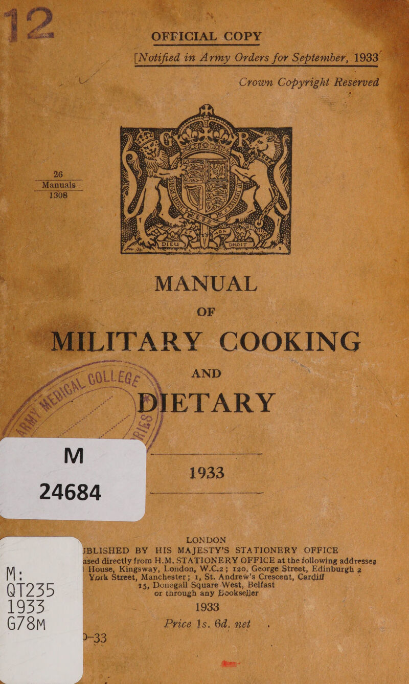  Ae OFFICIAL COPY (Notified in Army Orders for September, 193      ae : Crown Copyright Resérved To 26 Manuals ~ - 1308       bs MILITARY COOKING | La GOLLEG SS _ AND : ae ant    LONDON BLISHED BY HIS MAJESTY’S STATIONERY OFFICE ased directly from H.M. STATIONERY OFFICE at the following addresseg House, Kingsway, London, W.C.2; 120, George Street, Edinburgh 2 - York Street, Manchester; 1, St. Andrew’s Crescent, Cardiff : 15, Donegall Square West, Belfast or through any Bookseller 1933 Price \s. 6d. net. See: