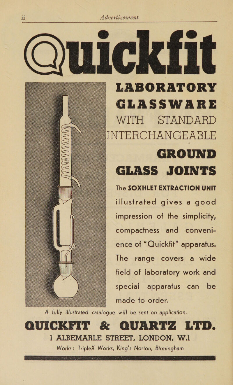  LABORATORY GLASSWARE WITH STANDARD INTERCHANGEABLE GROUND GLASS JOINTS The SOXHLET EXTRACTION UNIT illustrated gives a good impression of the simplicity, compactness and conveni- ence of “Quickfit” apparatus. The range covers a wide field of laboratory work and special apparatus can be  made to order.  ote 