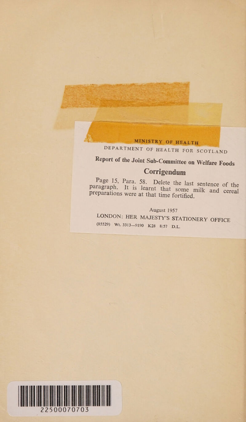  DEPARTMENT OF HEALTH FOR SCOTLAND Report of the Joint Sub-Committee on Welfare F oods Corrigendum Rages 15.°Para, 58. Delete the last sentence of the paragraph. It is learnt that some milk and cereal] preparations were at that time fortified. August 1957 LONDON: HER MAJESTY’S STATIONERY OFFICE (85529) Wt. 3313-9190 K28 8/57 D1. lI | Il 500070703