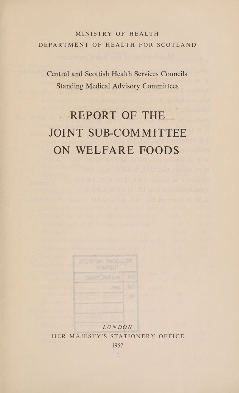 MINISTRY OF HEALTH DEPARTMENT OF HEALTH FOR SCOTLAND Central and Scottish Health Services Councils Standing Medical Advisory Committees REPORT OF THE... JOINT SUB-COMMITTEE ON WELFARE FOODS LONDON HER MAJESTY’S STATIONERY OFFICE 1957