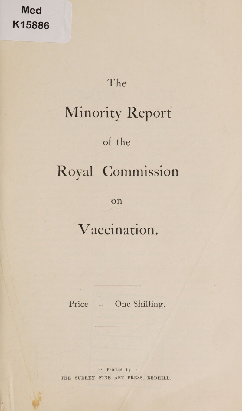 Med K15886 The Minority Report of the Royal Commission on Vaccination. Price ~- One Shilling.  ee rINUed ey se: THE SURREY FINE ART PRESS, REDHILL.