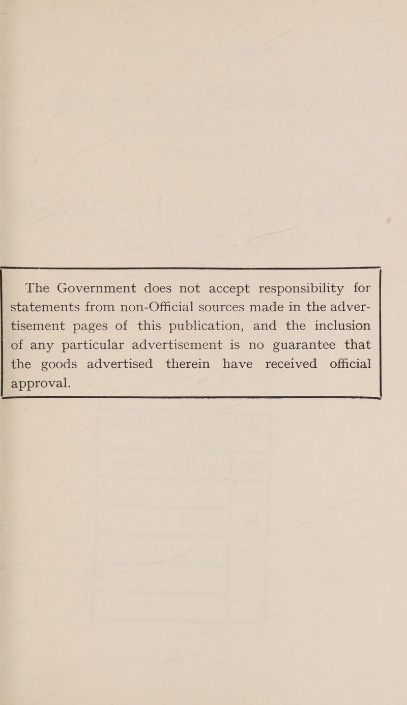  The Government does not accept responsibility for statements from non-Official sources made in the adver- tisement pages of this publication, and the inclusion of any particular advertisement is no guarantee that the goods advertised therein have received official approval. 