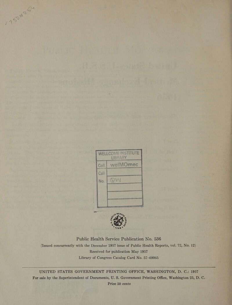 f iw a   T WELLCOME INSTITUTE LIBRARY  By a +, 2 Public Health Service Publication No. 536 (Issued concurrently with the December 1957 issue of Public Health Reports, vol. 72, No. 12) Received for publication May 1957 ' Library of Congress Catalog Card No. 57-60065 UNITED STATES GOVERNMENT PRINTING OFFICE, WASHINGTON, D. C.: 1957 For sale by the Superintendent of Documents, U. S. Government Printing Office, Washington 25, D. C. Price 50 cents  