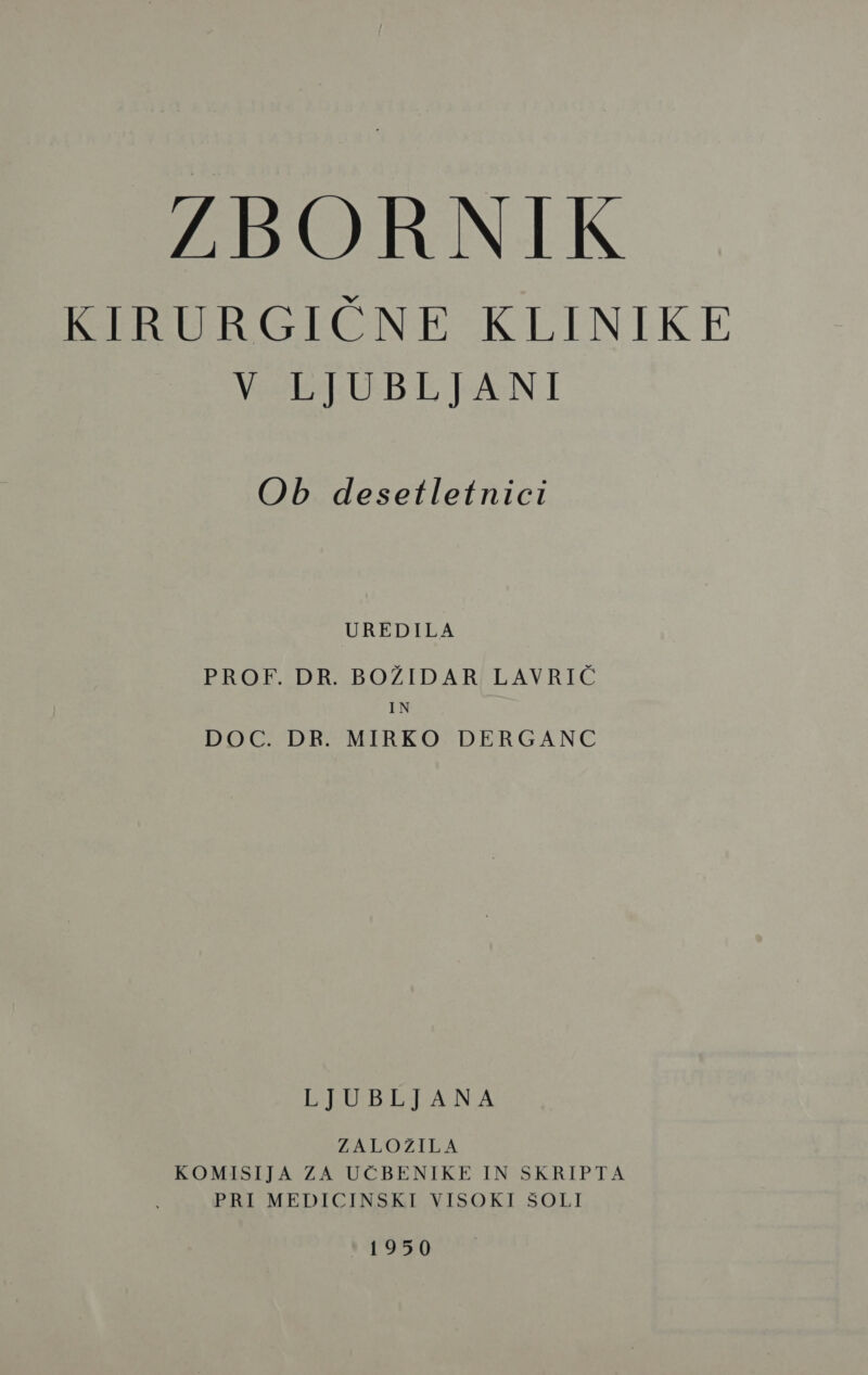 RIRURGJICNE KLINIKE Male UBI PAN I Ob desetletnici UREDILA PROF. DR. BOŽIDAR LAVRIČ IN DOC. DR. MIRKO DERGANC LJUBLJANA ZALOŽILA KOMISIJA ZA UČBENIKE IN SKRIPTA PRI MEDICINSKI VISOKI ŠOLI 1950