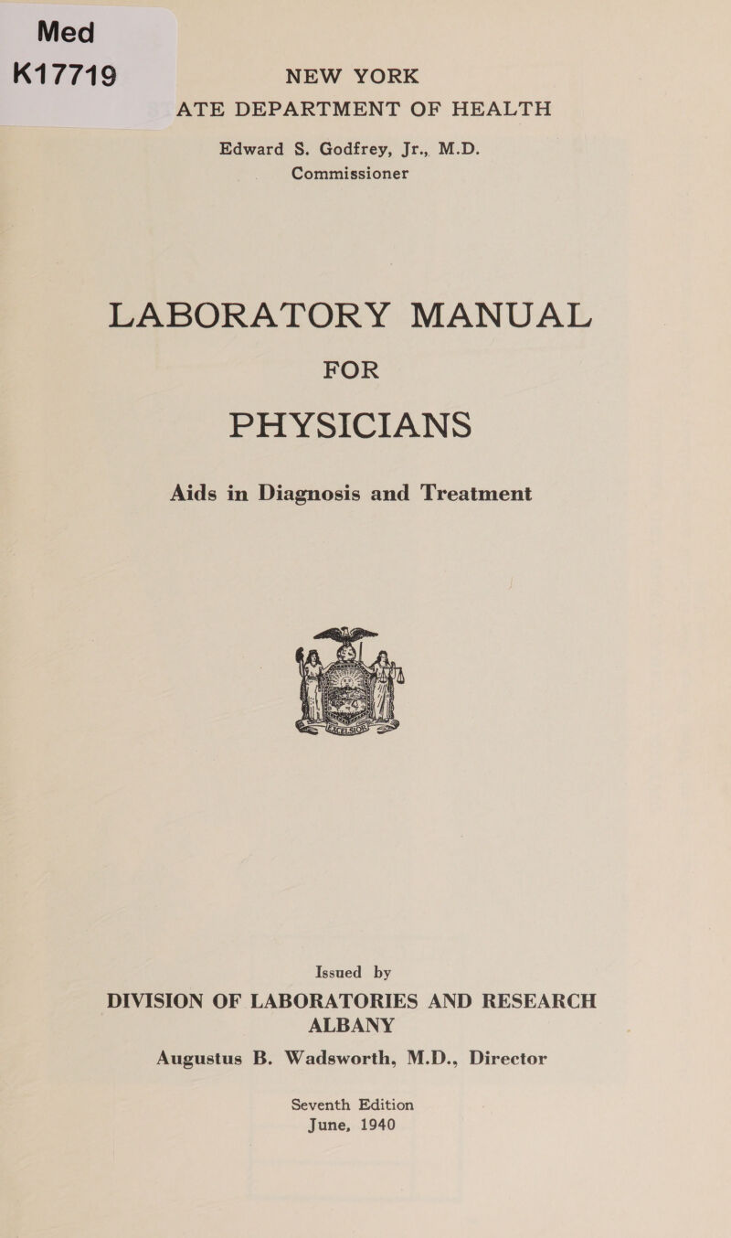 Med K17719 NEW YORK ATE DEPARTMENT OF HEALTH Edward S. Godfrey, Jr., M.D. Commissioner LABORATORY MANUAL FOR PHYSICIANS Aids in Diagnosis and Treatment  Seventh Edition June, 1940