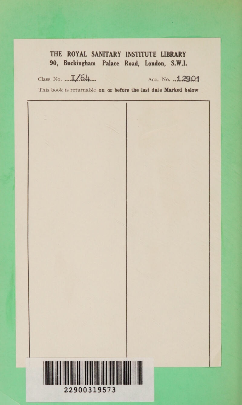 THE ROYAL SANITARY INSTITUTE LIBRARY 90, Buckingham Palace Road, London, S.W.I. Class No. ALO... Acc. No. A. 2204 This book is returnable on or before the last date Marked below NT 22900319573                       Mt