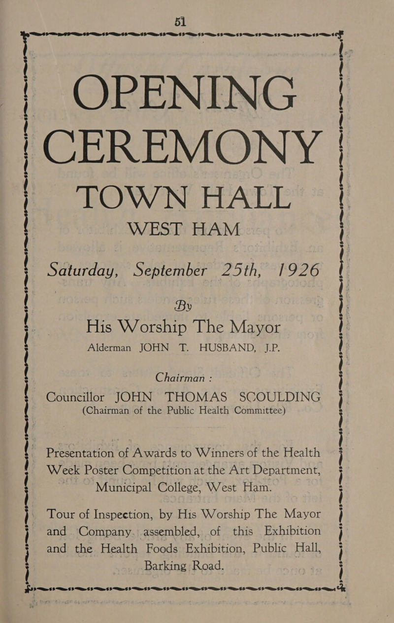 : 5 tigi paahctetiameiellieerdbtrttin c= a Taga ae 6 Bas 6 8 i 6 ee: 6 Oe 6 Bee es te be be Ba oe bl i Ee it 6 Bs 8 Be 6 i oe Ce OPENING TOWN HALL WEST HAM Saturday, September 25th, 1926 By His Worship The Mayor Alderman JOHN T. HUSBAND, J.P. Chairman : Councillor JOHN THOMAS SCOULDING (Chairman of the Public Health Committee) Presentation of Awards to Winners of the Health Week Poster Competition at the Art Department, Municipal College; West Ham. Tour of Inspeetion, by His Worship The Mayor and. Company. assembled, of this Exhibition and the Health Foods Exhibition, Public Hall, Barking : Road. ee ee p<) oe 6 8 “Se 6 Oe