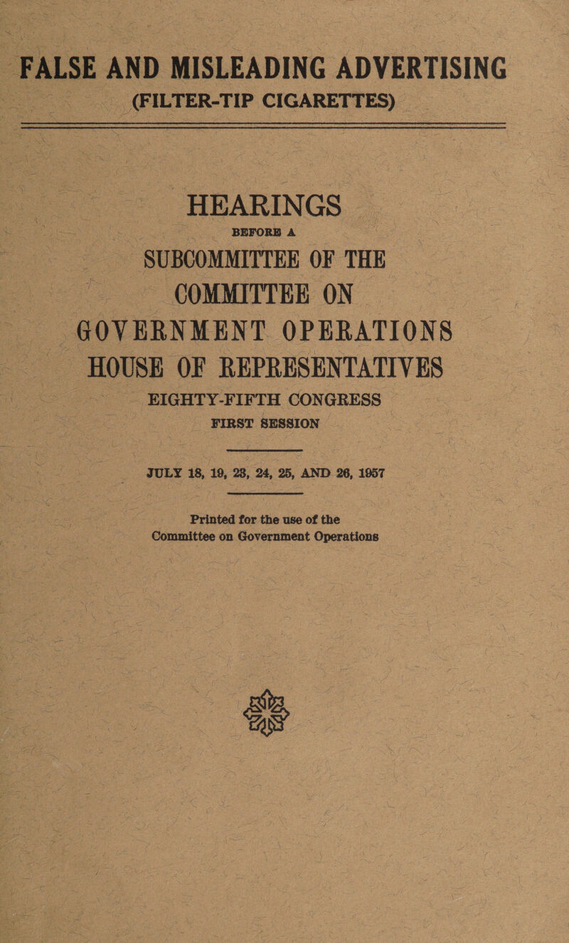 FASE AND MISLEADING ADVERTISING Ds ILTER-TIP vokiahuied ake -HEARIN GS eo SUBCOMMITTEE OF THE . COMMITTEE ON | GOVERNMENT. OPERATIONS HOUSE OF REPRESEN TATIVES _ EIGHTY- FIFTH CONGRESS | ok FIRST SESSION |  han io  Printed for the use of the Committee on Government Operations | \ 9 ; : ri ; , m 4 i \ \