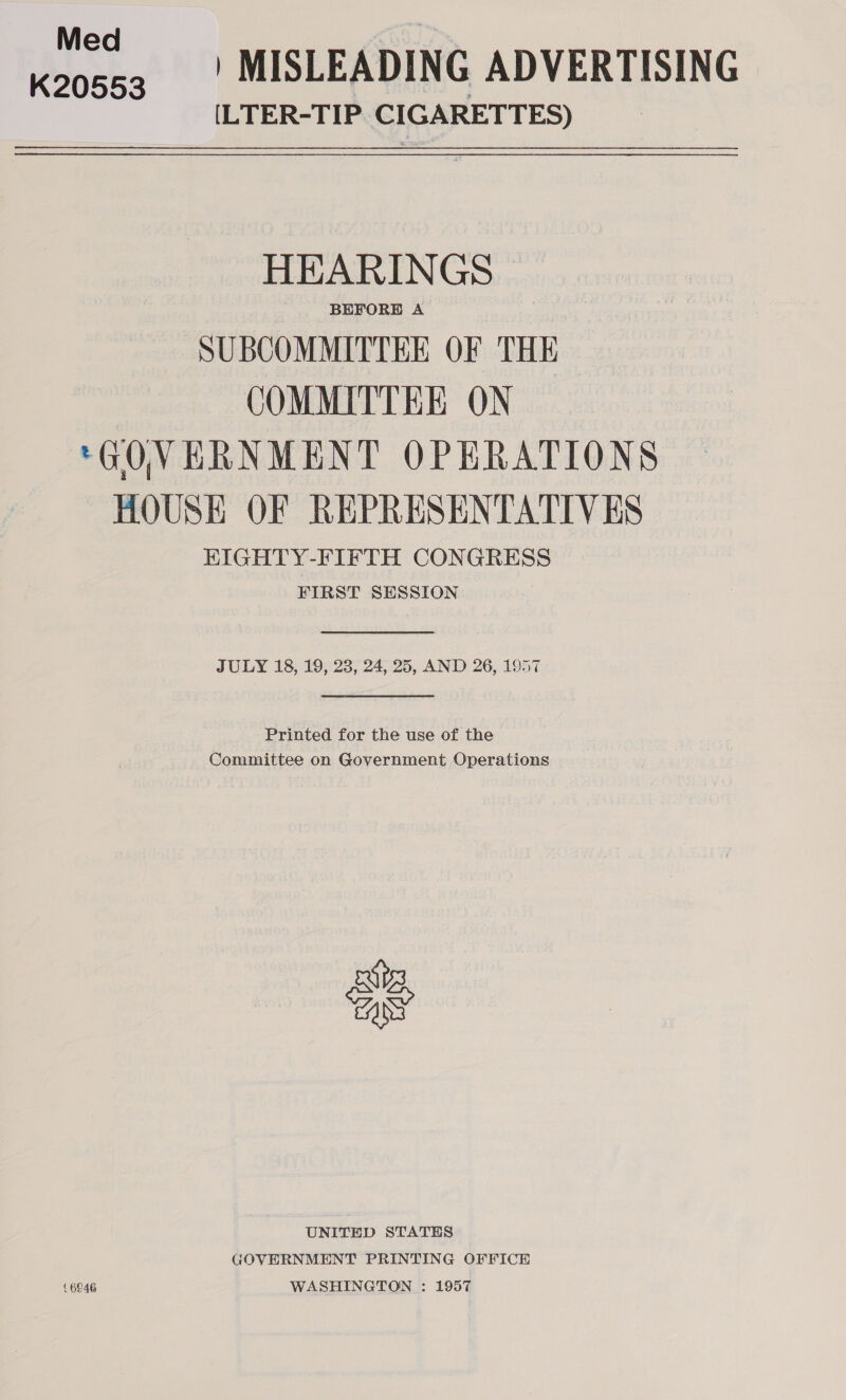 Med K20553. «|: MISLEADING ADVERTISING (LTER-TIP CIGARETTES) HEARINGS BEFORE A SUBCOMMITTEE OF THE COMMITTEE ON ‘GOVERNMENT OPERATIONS HOUSE OF REPRESENTATIVES KIGHTY-FIFTH CONGRESS FIRST SESSION  JULY 18, 19, 23, 24, 25, AND 26, 1957  Printed for the use of the Committee on Government Operations ae UNITED STATES GOVERNMENT PRINTING OFFICE {6846 WASHINGTON ;: 1957