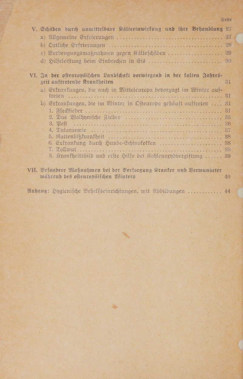 TI 2 RG   Schä Ibn: dur unmittelbare Kä lteimwichung uns ie Besonstung  2 Allgemeine Grfrierungen ............. ee a b) Srtlihe Drftierungen 2.2 ur ru PR er ae VBorbengungsmaßnahmen gegen Rältefhäden ................:.. 29 Dre beim Ginbredhen in Eis .....: Be, weinen ee VL Su der piteuropäifchen Landichaft vorwiegend in der kalten Jahres: Be zeit auftretende Krankheiten er a) Erfranfungen, die au in Mitteleuropa bevorzugt im Winter auf Er treten I ENBLRLTE DEREN U A ee De Ei EEE IR. EEE DEREN EHE a en 3. 4 b) Erfranfungen, die im Winter in Ofteuropa gehäuft auftreten .... 81 L ledfieber . nr er er er 2... Ds Moplihniide Kieber mern ee a Bee nee er Br, es RENT er Were ee . Behaktenbiskanfhet an gar ar ee eh £ 6. Erfranfung dur Hunde- Söinofoffen Eger et : FFZLUWUL. A een u he BE 33: 8 8. Sranfheitsbild und erite Hilfe bet Roblenorspbergifung a  VI. Beiondere Maßıahmen bei der Verforgung Kranker und Verwundeter Si während des ofteuntepätichen Winters Er, 40  Anhang: Hygienifche Behelfseinrichtungen, mit Hbildungen unsern. AA er Sn j 