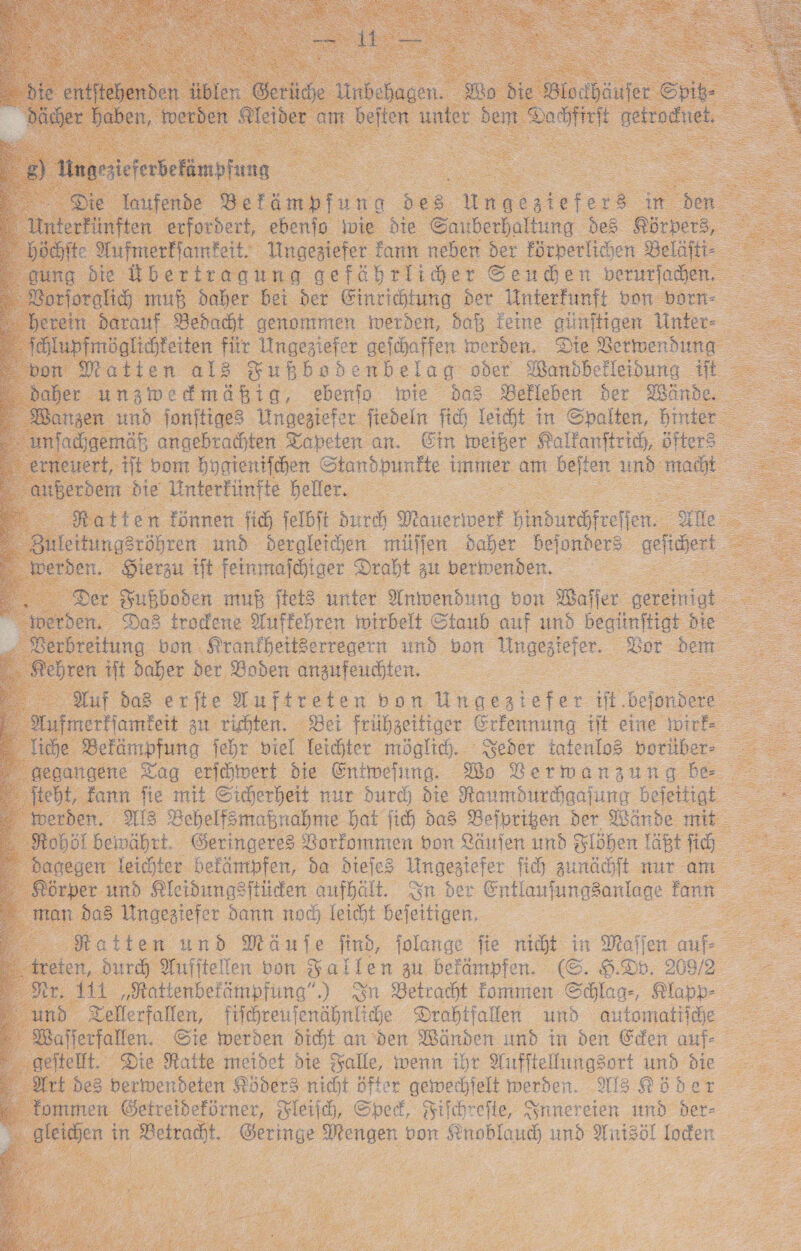    Toralich muß daher bei der Einrichtung der Unterfunft von barn-- in darauf. Bedbacht genommen werden, daß feine günftigen Unter- Hlupfmöglichkeiten ar Ungeziefer gefchaffen werden. Die Bermenduna n Matten al3 vußbodbenbelag oder Mandbekleidung if daher unzmedmä E: ig, ebenio mie daS Befleben der Wände. MWanzen und fonjtiges Ungeziefer fiedeln fid} leicht in Spalten, hinter racdıgemäb angebralhten Tapeten an. Ein weiker Rallfanftric, öfter erneuert, tt vom hygienifchen Standpunkte immer am beiten. und ss | tberdem die Unterfinfte heller. Ratte n können ih jelbit durch M aeg inbusireifen - Irfle ettungsröhren und dergleihen müflen daher beionders gefient erden. Sierzu tft feinmajhiger Draht zu verwenden. Der Fußboden muß ftels unter Anwendung von Waffer a inerden, Das trodene Nuffehren wirbelt Staub auf und beglinftigt die = Berbreitung bon Sranfheitserregern und bon Ungesiefer.. Vor : ehren it daher der Boden anaufeuchten. _ Huf das erfte Auftreten bon Ungesziefer Hi. befondere Aufmerfiamkeit zu rishten. Bei frühzeitiger Erfennung tit eine wire ie Bekämpfung Tehr viel leichter möglich. Jeder tatenlos vorüber gegangene Tag erihmwert die Entwefung Vo VBermanzungdbe teht, kann fie mit Sicherheit nur durd) die Raumdurdiaajung bejeitige __ werden. 115 Behelfsmaknahme Hat jich das Beiprigen der Wände mit 4 ohöl bewährt. Geringeres Borfommen von Läifjen und Flöhen ae dagegen leichter befämpfen, da dieje3 Ungegiefer nh und ur am Körper und Kleidungsitüden aufhält. In der Entlanfungsanlae nn man das Ungeziefer dann nad leicht bejeitigen.. nn ‚Ratten und Mänfe find, jolange fie nicht in Maff en auf- treten, Durch Anfitellen bon Ballen zu befampfen. (©. S. En 209/72 Per. 111 ‚Rattenbefämpfüng”.) In Betraht fommen Shlaa, Rlapp und ZTellerfallen, fiichreufenähnlide Drabtfallen und automatide - Baflerfallen. Ste werden dit an den Wänden umd in den Eden auf geitelt. Die Ratte meidet die Balle, wenn ihr Aufltellungsort und Die Art des verwendeten Köders nicht öfter geierhielt werden. Ms Aoder - fommen Getreideförner, Yleiih, Spef, Filchreite, Innereien und der- 7 wo in a Geringe Mengen bon Sinoblaud) und Ioden                                            
