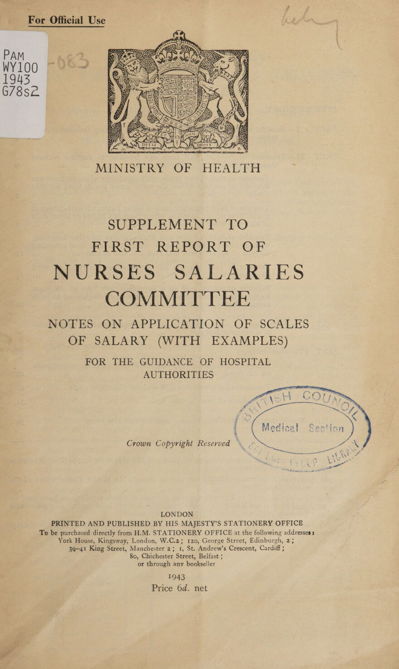   Peevish hy OF sHEALTP SUPPLEMENT TO Peer? REPORT: OF NURSES SALARIES COMMITTEE NWOTEKS ON-APPLICATION OF SCALES OF SALARY (WITH EXAMPLES) FOR THE GUIDANCE OF HOSPITAL AUTHORITIES Crown Copyright Reserved ’  LONDON PRINTED AND PUBLISHED BY HIS MAJESTY’S STATIONERY OFFICE To be purchased directly from H.M. STATIONERY OFFICE at the following addresses z York House, Kingsway, London, W.C.2; 120, George Street, Edinburgh, 2; 39-41 King Street, Manchester 2; 1, St. Andrew’s Crescent, Cardiff ; 80, Chichester Street, Belfast ; or through any bookseller 1943 Price 6d. net