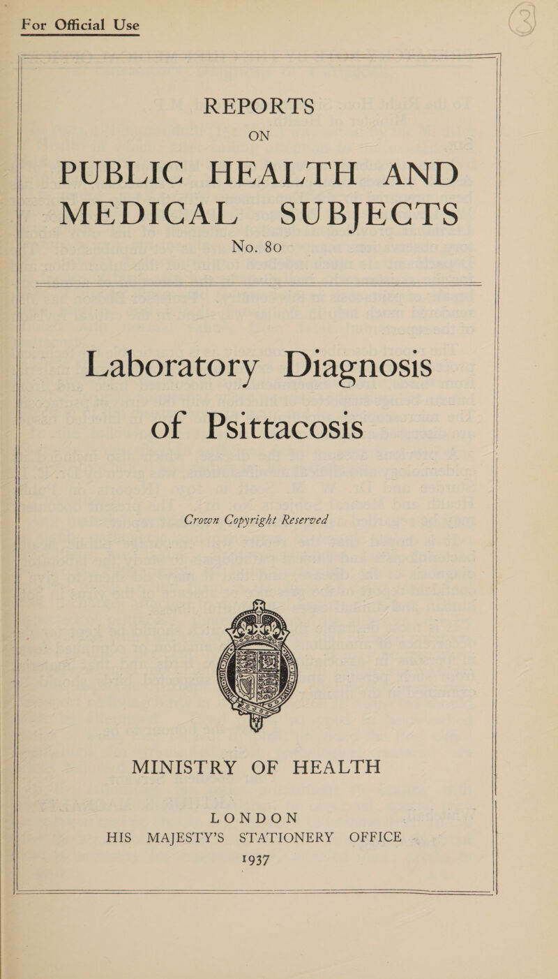  For Official Use   REPORTS ON PUBLIC HEALTH AND MEDICAL SUBJECTS    Laboratory Diagnosis of Psittacosis Crown Copyright Reserved rR   MINISTRY OF HEALTH LONDON HIS MAJESTY’S STATIONERY OFFICE 1937 ee ee Eee   