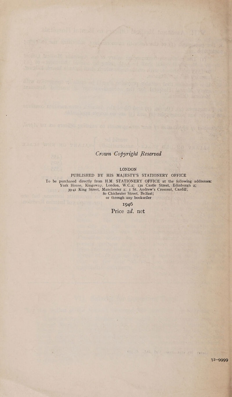       % + nr Mae i ; ve. : a t ‘: Y sien, sa “ } 3 . 4 ‘i ‘ i 4 { F i sd r- ; epee RY |. ec? Crown Copyright Reserved LONDON x Shes PUBLISHED BY HIS MAJESTY’S STATIONERY OFFICE 2 : To be purchased directly from H.M. STATIONERY OFFICE. at the iotiewinklat di York House, Kingsway, London, W.C.2; 13a Castle Street, yp Bdinbaseh are, _ 39-41 King Street, Manchester 2; 1 St. Andrew’s Crescent, Cardiff; ; 80 Chichester Street, “Belfast; ~ ~S'99-J0 3 > or through any bookseller = ss J < I 9 46 4 re we Price 2d. net eS