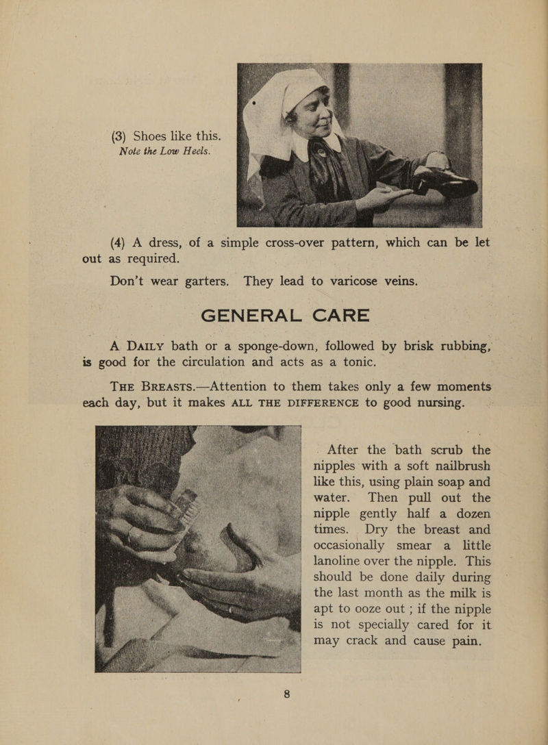 Note the Low Heels.  out as required.  After the bath scrub the nipples with a soft nailbrush like this, using plain soap and water. Then pull out the nipple gently half a dozen times. . Dry the breast and occasionally smear a little lanoline over the nipple. This should be done daily during the last month as the milk is apt to ooze out ; if the nipple is not specially cared for it may crack and cause pain.