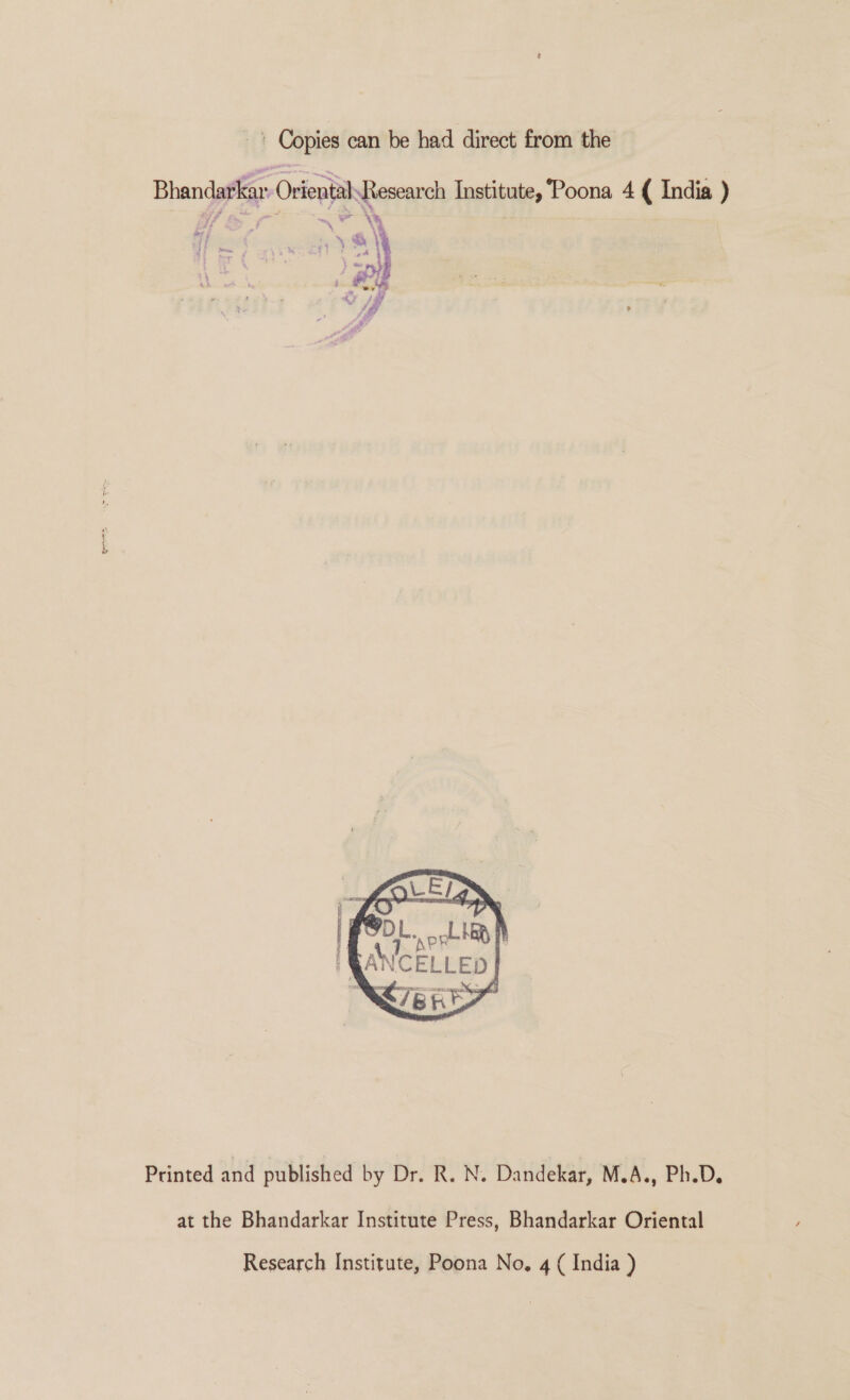 - * Copies can be had direct from the Bhandarkar OrientalResearch Institute, Poona 4 { India ) “~\ - Printed and published by Dr. R. N. Dandekar, M.A., Ph.D. at the Bhandarkar Institute Press, Bhandarkar Oriental