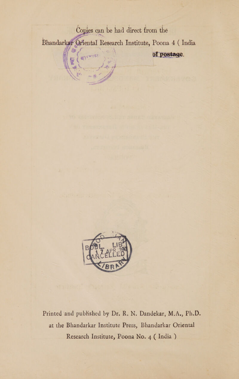 ies can be had direct trom the Bhandarka Ayhenial Feed Institute, Poona 4 ( India iy C me of postage po ag} a a ; ap “ay “oe ; i mn ‘Geer \ ao). we : Mb j Printed and published by Dr. R. N. Dandekar, M.A., Ph.D. at the Bhandarkar Institute Press, Bhandarkar Oriental Research Institute, Poona No. 4 ( India )