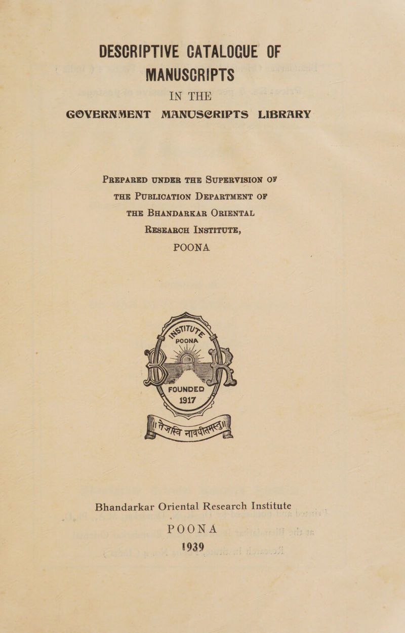 DESCRIPTIVE CATALOGUE OF MANUSCRIPTS IN THE GOVERNMENT MANUSG@RIPTS LIBRARY PREPARED UNDER THE SUPERVISION OF THE PUBLICATION DEPARTMENT OF THE BHANDARKAR ORIENTAL RESEARCH INSTITUTE, POONA   Bhandarkar Oriental Research Institute ree POONA 1939