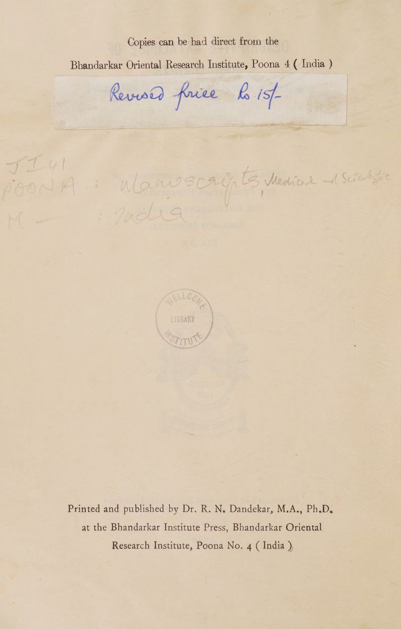 Copies can be had direct from the Bhandarkar Oriental Research Institute, Poona 4 ( India ) Rorses PD) forsee h isf- Printed and published by Dr. R. N. Dandekar, M.A., Ph.D. at the Bhandarkar Institute Press, Bhandarkar Oriental Research Institute, Poona No. 4 ( India ),