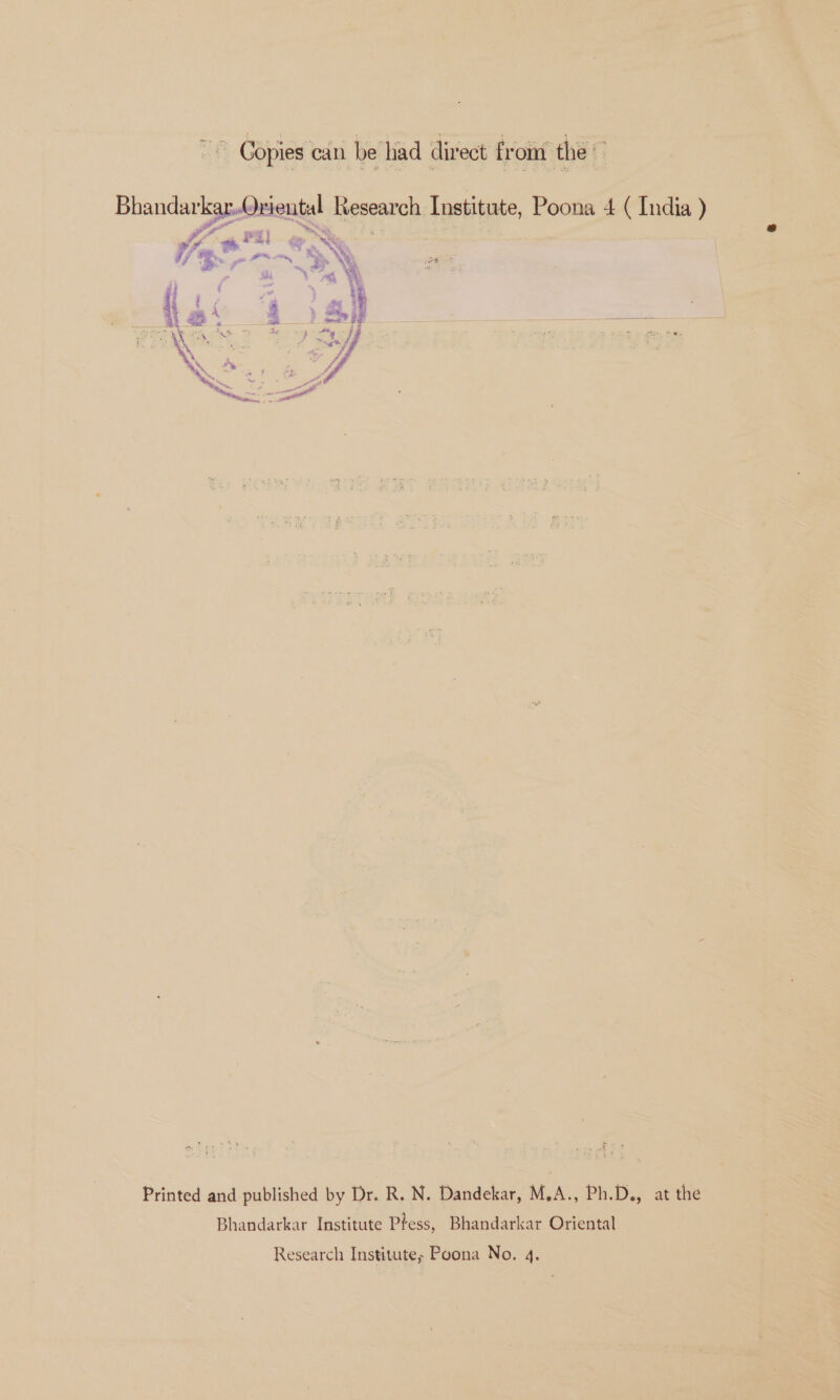 ae Copies can be had direct from the fs BhandarkarOriental Research Institute, Poona 4 ( India ) fe a PE ee  i ae oe Lh: ae ‘Y we J \ ng, ¥ Af a+ Be 28 en eee ae a ee) 7 fe Pusey j < ae, ‘ “* XK ee y, etl a Printed and published by Dr. R. N. Dandekar, M.A., Ph.D., at the Bhandarkar Institute P?ess, Bhandarkar Oriental Research Institute; Poona No. 4.