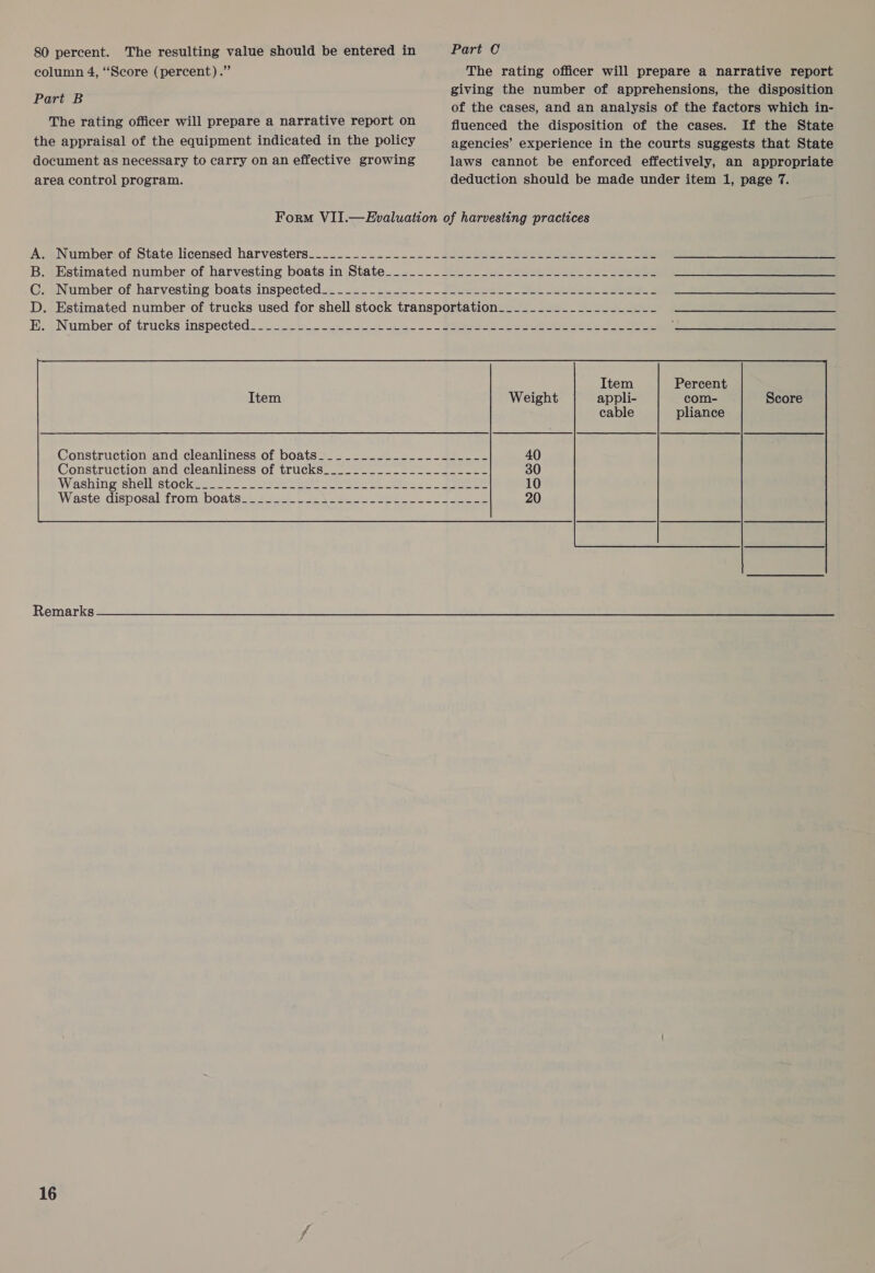 80 percent. The resulting value should be entered in column 4, ‘Score (percent) .” Part B The rating officer will prepare a narrative report on the appraisal of the equipment indicated in the policy document as necessary to carry on an effective growing area control program. Part 0 The rating officer will prepare a narrative report giving the number of apprehensions, the disposition of the cases, and an analysis of the factors which in- fluenced the disposition of the cases. If the State agencies’ experience in the courts suggests that State laws cannot be enforced effectively, an appropriate deduction should be made under item 1, page 7. HOD &gt; Construction and cleanliness of boats Construction and cleanliness of trucks Washing shell stock Waste disposal from boats Remarks  Score
