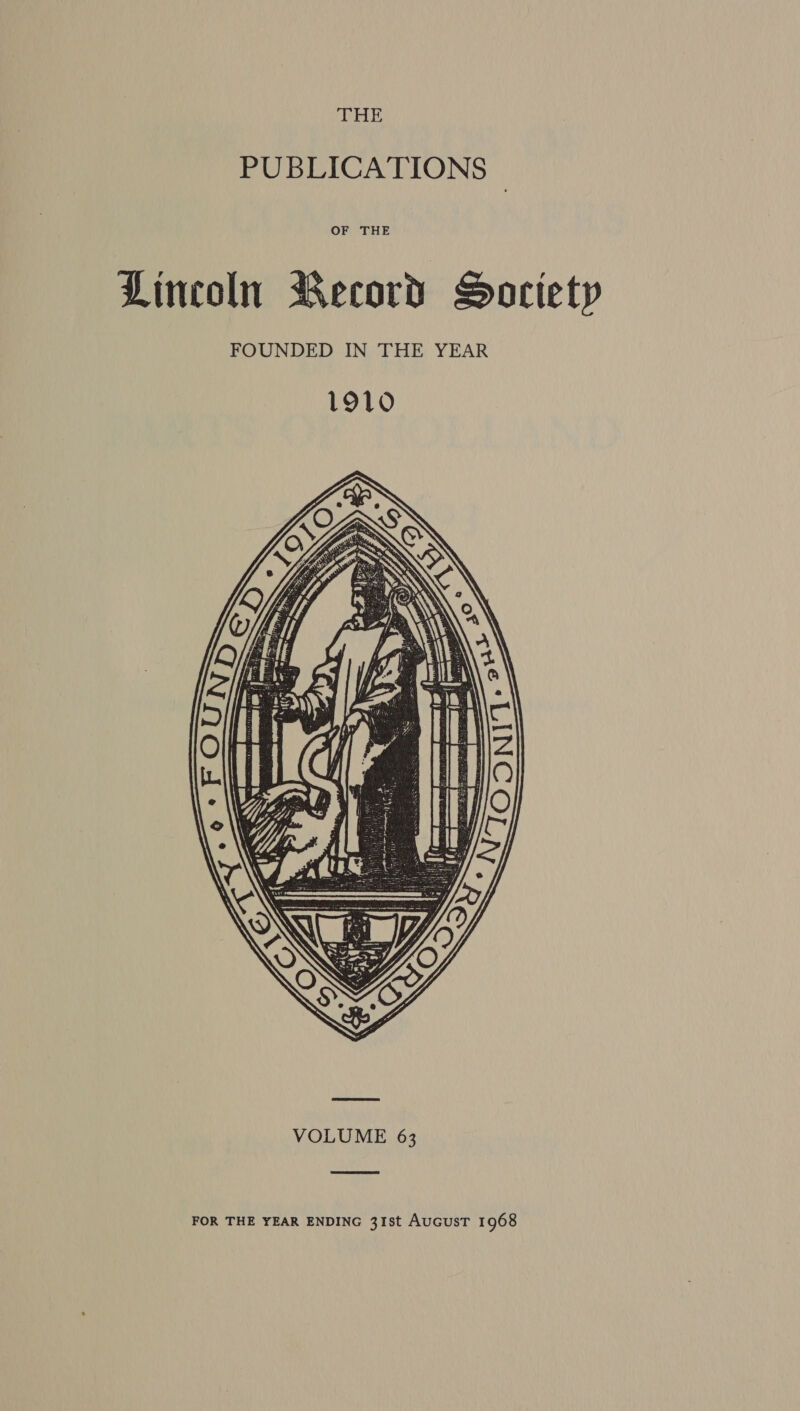 THE PUBLICATIONS - OF THE Lincoln Record Society FOUNDED IN THE YEAR 1910  VOLUME 63 FOR THE YEAR ENDING 31st AucusT 1968