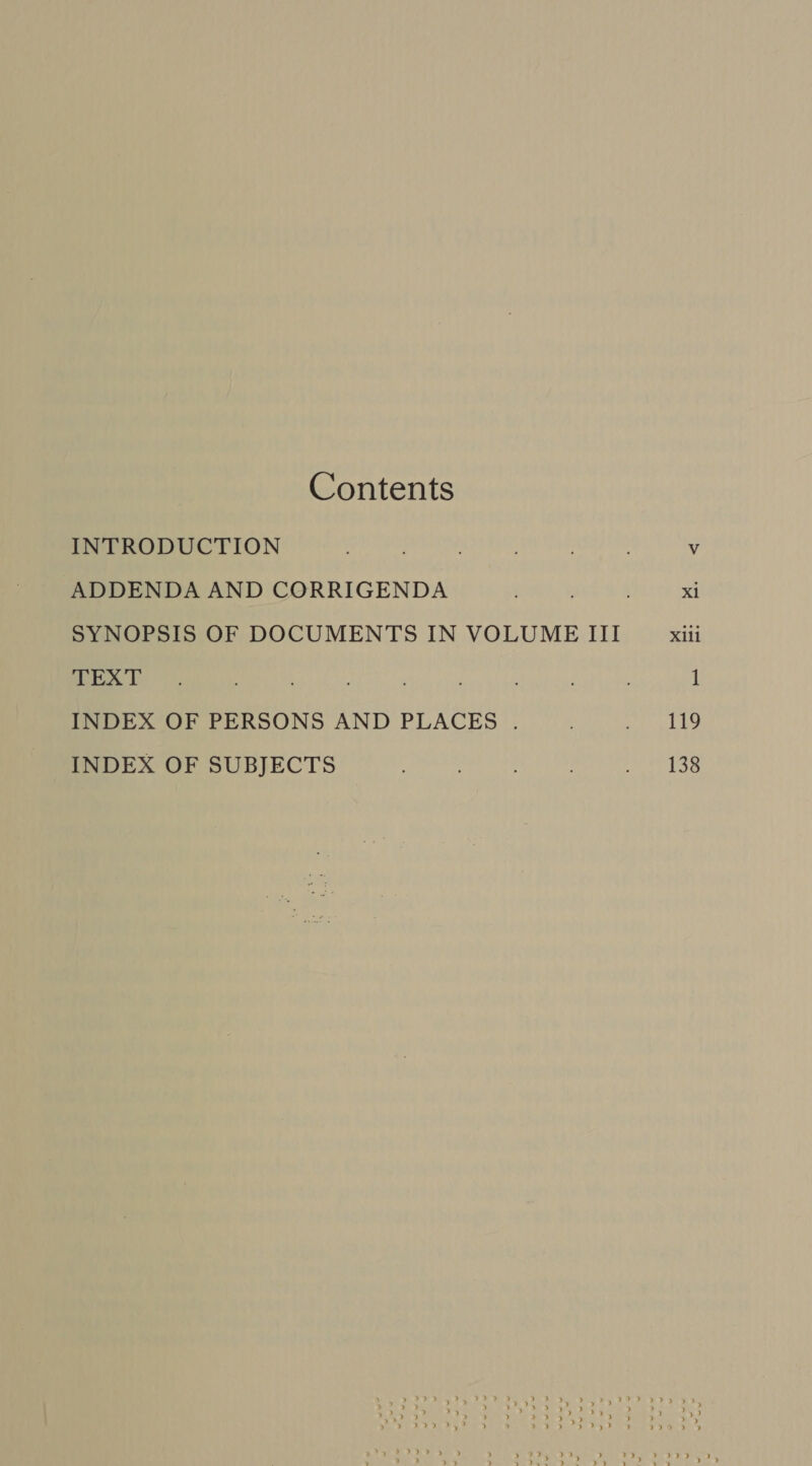 Contents INTRODUCTION ADDENDA AND CORRIGENDA SYNOPSIS OF DOCUMENTS IN VOLUME III TEXT INDEX OF PERSONS AND PLACES . INDEX OF SUBJECTS Xili 119 138