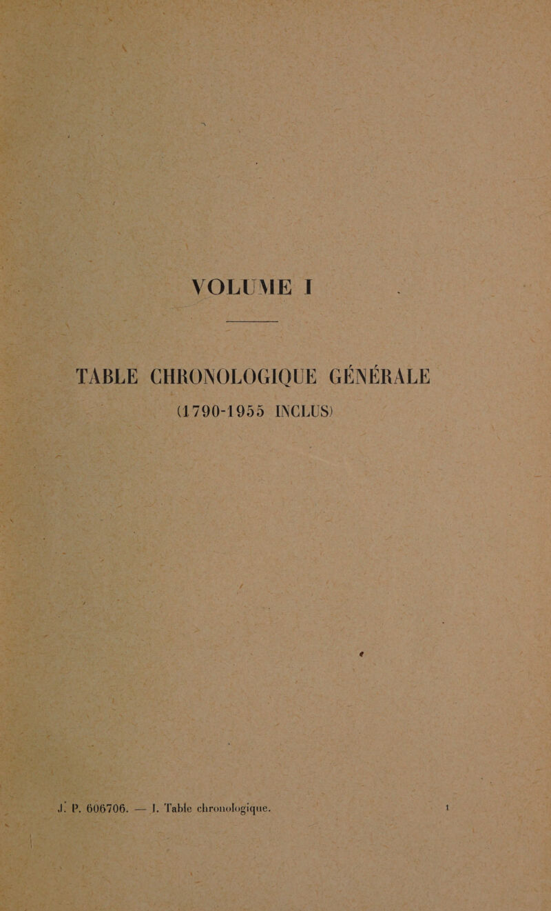 VOLUME I TABLE CHRONOLOGIQUE GÉNÉRALE (1790-1955 INCLUS) J. P. 606706. — I. Table chronologique.