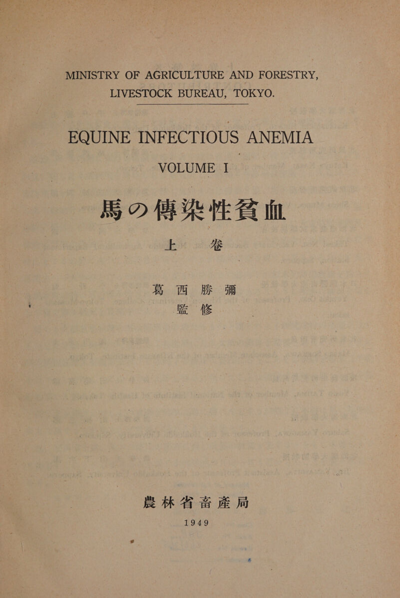 MINISTRY OF AGRICULTURE AND FORESTRY, LIVESTOCK BUREAU, TOKYO. EQUINE INFECTIOUS ANEMIA VOLUME 1 局 の 値 染 性 貧血 3 葛 西 腔 英 監修 農林 省 畜 産 局 IM り