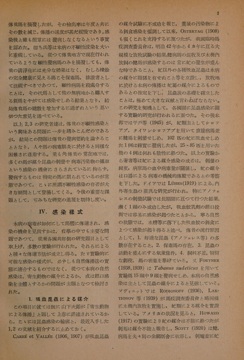     に 0 上 Cc 2  その 敷 を 減じ , 俺 描 の 速度 が 甚だ 綻 慢 で あり , 感 染 後 と 難 も 簡 軍 に は 艇 病 し な く な る と いう 事 條 を 認め た 。 胞 ち 氏 等 は 本 病 の 不 題 性 浸 染 を 大 い 重要 し て いる 。 従 つて 俺 貧 地 方 で 現在 行わ れ て いる よう な 弟 竹芝 病 馬 の み を 摘 毅 し て も , 俺 貧 の 清宮 化 に は 充分 な 効果 は な く , むし ろ 召 鱗 て 涯 証 す べ き で あつ て , 題 性 病 馬 を 殺 謀 分 する と と は , その 代 局 と し て 他 の 無病 地 か ら 購 入 す ら る 新 馬 を や が て は 感染 せしめ る 結果 と な り , 結 局 刊 貧 馬 の 縄 敷 を 増加 する に 過ぎ ぬ と いう 思 の 切 つ た 意見 を 述 べ て いる 。 以上 2,3 の 研究 者 達 は , 俺 貸 の 不 題 性 感染 と ぃ 25 興味 ある 問題 に 一歩 を 踏み とこ ん だ の で ある が , 結局 と の 問題 は 俺 所 の 般 病 要約 を 論 ま る と と と な り , 人 や 馬 の 病 毒 膳 炎 に 於 ける と 同様 な 困難 さ C 逢 着 する 。 和束 も 角 億 貸 の 常 在 地 で は , 多く の 計 が 既 介 昆 加 の 刺 整 や 病 毒 汚 楽 物 の 手取 ょ いう 感染 の 機 食 に さら され て いる に 拘ら ず , 若 病 する も の は 特定 の 馬 に 限ら れ て いる の が 常 と いと 所 調 不 題 性 感染 の 存 琉 が 大 き な 問 問 と し て 登場 し て くる 。 今後 の 重要 な 課 題 と し て , ぢ みち な 研究 の 進展 を 期待 し 度 い 。 生 染 様式 本 病 の 次 寺 が 如何 に し て 居 骨 に 俺 達 され , 感 染 の 機 盆 を 見 出す か は , 疫 壁 の 中 で も 主要 な 問 題 で あつ て , 徒 來 各 國 共 好 個 の 研究 題目 と し て 取上げ , 多 戦 の 邊 験 が 行わ れん た 。 それ ら に よ ょ る と 種々 な 俺 境 方 法 が 成立 し 得る 。 た だ ゞ 供 験 的 に 可能 な 感染 の 様式 が , 必 ま し ゃ 自然 俺 播 法 の 深 表 に 適合 する も の で は な く , 従 つ て 本 病 の 自然 感染 は , 寄生 動物 の 媒介 に よる か , 牙 は 継 口 感 iM れ た 。 1. 吸血 昆 誤 に よる 媒介 と の 項目 に 就 て は 上 既に 山下 炊 郎 が [寄生 動物 ' に よる 俺 猪 | と 題し て 上 欠 に 詳 角 さ れ て いる か ら , と いと は 昆 問 感染 の 輪 邸 と , 最近 入手 し た に 2 ー プ = 拓 ア っ 基 の II   の 媒介 試験 と 不 成 功 を 報じ , 工 尿 の 汚染 物 に よ る 餅 食 感染 を 強調 し て 以 來 , OsTERTAc (1908) る 強く とれ を 支持 する に C 至 つた が , 我 國 了 臨時 早 疫 調査 委員 會 は , 明治 42 年 か ら 4 ヵ年 に 古 る 大 規模 な 放牧 試験 の 結果 , 健 病 主 の 混 牧 及び 木材 内 放 飼 の 健 馬 が 感染 する の は 常に 蝶 の 衣 生 が 盛ん な 時 で ある と と , 是 以 外 の 各種 吸血 昆 軌 は 本 病 の 媒介 に 開 係 を 有 せ ぬこ と と 等 を 立 詩 し, 放牧 地 に 於 ける 本 病 の 人 刊 描 は 時 属 の 媒 企 に よる も の で ある と の 推定 を 下 し , 昆 剖 設 の 基礎 を 確立 し た と と は , 極め て 大 き な 頁 献 と 言わ ね ば な ら な い 。 と の 研究 を 契機 と 上 し て , 各 國 間 に 器 感染 に 関 する 藤 験 的 研究 が 行わ れる に 至 つ た 。 その 後 本 邦 で は 下戸 等 (1945) が , 凡 類 主 と し て ショ フ アブ, タイ ワン シロ フ ア ブ を 用 いて 直接 病 馬 並 と 健 馬 を 刺 基 せ し め , 102 匹 の 蛇 に 吸血 せしめ た 1 例 は 確 真 に 人 世 病 レ し た が , 25+85 匹 を 用 いた ら 著 者 等 は 蛇 に よる 媒介 感染 の 成 斑 は , 刺 格 の 頻度 , 病原 馬 の 血 中 病 毒 量 が 開 係 し , 時 の 尋 介 は 口 器 に よる 病 毒 の 機械 的 偉 張 で ある と の 考察 を 下 レ し た 。 ド イツ で は LOHRs(1919) に よる , 内 外 寄 生起 の 廣 洲 な 研究 が 行わ れ , 特に アノ フェ レス の 刺 閣 試験 で は 長期 間 に 古 つて 行 つ た 結果 , 滞 く 1 頭 の か 成功 し た が , 吸血 山 乳 列 の 継 口 投 異 で は 容易 に 感染 が 起 つ た こと か ら , 寧ろ 自然 の 状態 で は , 水 構 等 に 落下 し た 吸血 骨 の 餅 食 に ょ つて 感染 が 超 り 得る と 逃 べ , 俺 貸 の 流行 原因 と し て , 1. 好適 な 昆 回 (アク フェ レス 等 ) の 多 敷 存 在 す る と と , 2. 保 圭 馬 の 存在 , 3. 昆 問 の 活動 を 盛ん に する 握 象 作 件 , 4. 飼料 不足 , 特別 な 財 役 , 計 の 容 集 を 時 げ て いる 。 又 FORTNER (1938,1939) は 7 ア 42pZ7zs szzZe72czzS を 用 いて 真 験 馬 15 頭 中 9 頭 を 和 病 せしめ , 本 病 の 自然 感 染 は 詩 と し て 蜂 の 媒介 に よる と 見 父 し て いそ る 。 ソ ツ ヴ ィ エ ッ ト で は RoproNorFF (1936), LAE- TioNov 等 (1939) が 馬 疫 調査 委員 食 ょ 略 同様 に 木材 内 放牧 を 邊 施 し, ナ 類 に よる 媒介 を 芯 諸 し て いる 。 アメリカ の 稀 沖 を 見 る と , HOWARD (1917) の 殴 験 に ょ り 時 の 媒介 は 不能 に 終 つ た が 刺 遇 は 媒介 不能 と 報告 し , Scorr (1920) は 健 ,