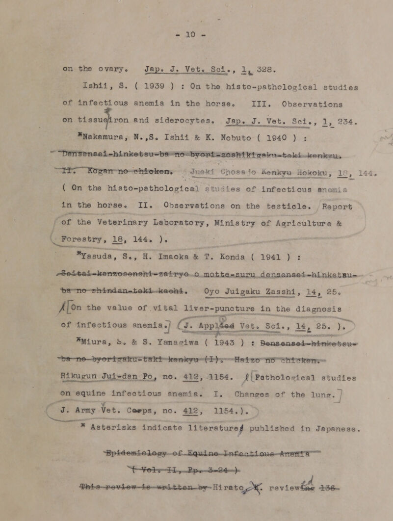 5 s。 SC1 。 【」 ユエ ょ うら 8 トコ  on も he OoYV8rYy 。 ュー 2 Tshii, 8.。 ( 1939 ) : On the htsto-patho1ogtea1 studtes of 1nfeott ous anemta 13n the horse。 エエ エ 。 Observat も ons on tissuehron and siderooYtes。 りす 8D。 J す ・ _Vet。 SG も 。。 よ ょ 。 34 。 SNSTNS22 和 BPSHE32NNoISDAR7 だ 2 革 Nakamura。 N。,8。 Tsht1 &amp; KK.。 Nobuto ( 1940 ) :   2 ニス OWSSHSIE、 YESSERZF (RSECRHRT だ に: 5 SO 1 =hinlre も Su ) ぜ の 〇 お すっ &lt;・ TFT。 KOgamr moo も Hrens - geekf Cpnosafo sk Bekoku。 1TR 。 144 。 ( on も he htsto-patho1og1oa1 gtugteg of 1nfeottous net1 8  1n て he hor'ae &lt; T1 。 Observat1ons on the beste1e・ / Report /or 0 生か Gr もの セッ Mn1stry of Eo &amp; Forestry&gt; 18。 144。 )。 RSE っ Rasuda。 0RN 買 PR を m。 SN 琴 (19 ま 3 } : “ ne も shLnjke 上 ロー  まな 桂 玉 。 9Yo Ju1gaku 4288 Sh1。 14。 25。  ガリ on も he value of v1ta]1 11ivep- ルト ーー 14n ャ he AS かき こい ET つと STSS Ra 、   of nfectious 9 二 生 7. App1&amp;eq_ &gt; Py ユ 。 の ン OREYoidt SE MRCSSe 4 JKEN We 。 ym SS ミ 2 3  、R1kugun Jutcdan Po。 no. 412。 1154。 [Patho1ogtca1 studtes ea on ami 1nfectious anenta。 [。 Change8s of the 1ung。/ 2 り 。 Army Yet. Cewps, no &lt; 419 . 1154 。 )・ 3 Pa PPT プ PT 11terature』 人 1n Japane8ge 。 