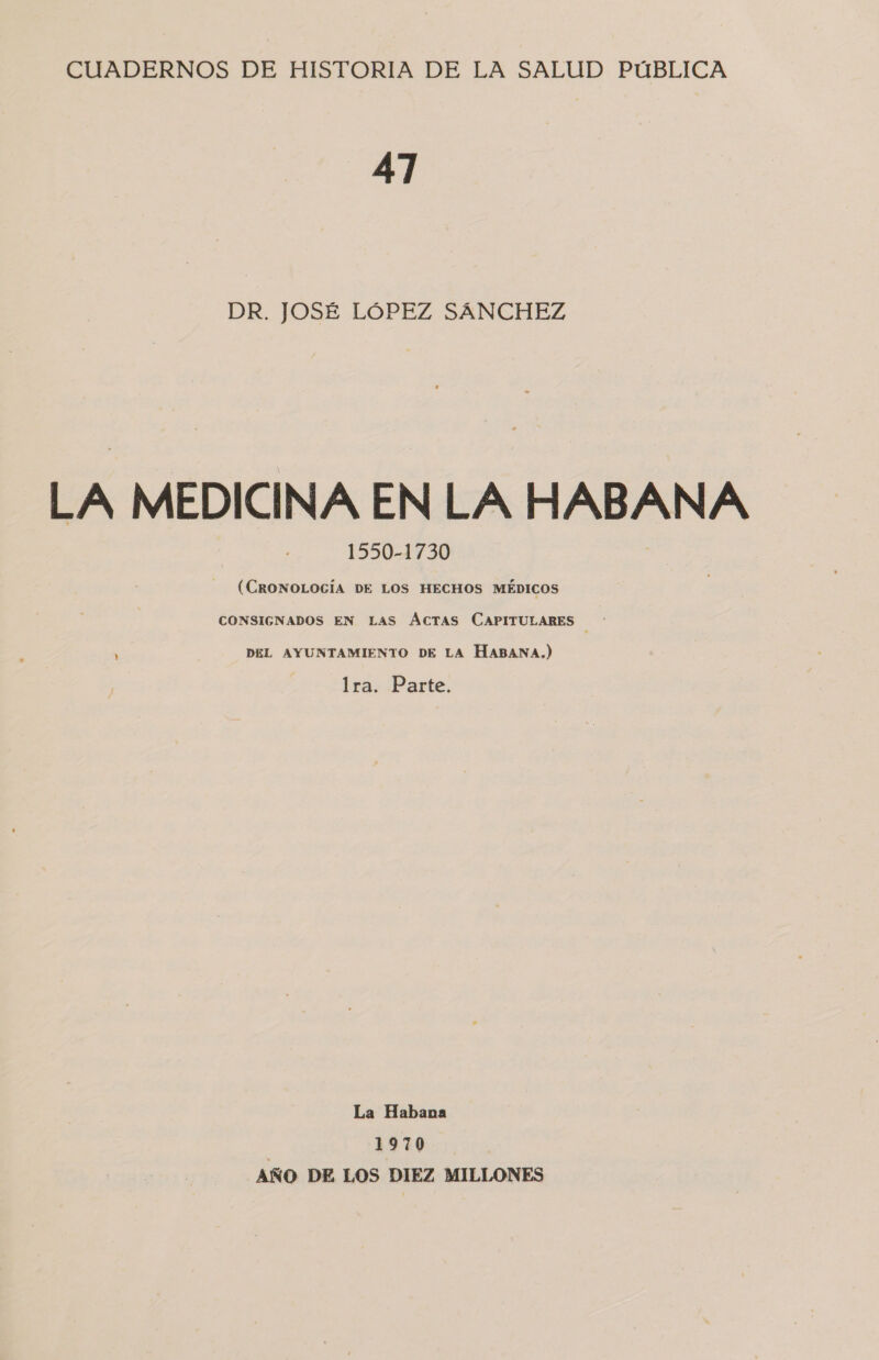 47 DR. JOSÉ LÓPEZ SANCHEZ LA MEDICINA EN LA HABANA 1550-1730 - (CRONOLOGÍA DE LOS HECHOS MÉDICOS CONSIGNADOS EN LAS ÁCTAS CAPITULARES —* DEL AYUNTAMIENTO DE LA HABANA.) lra. Parte. La Habana 1970 AÑO DE LOS DIEZ MILLONES