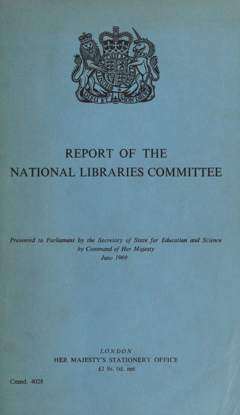  : REPORT OF THE | - NATIONAL LIBRARIES COMMITTEE Presented to Parliament by the Secretary of State for Education and Science by Command of Her Majesty June 1969 LONDON HER MAJESTY’S STATIONERY OFFICE £1 8s. Od. net Cmnd. 4028