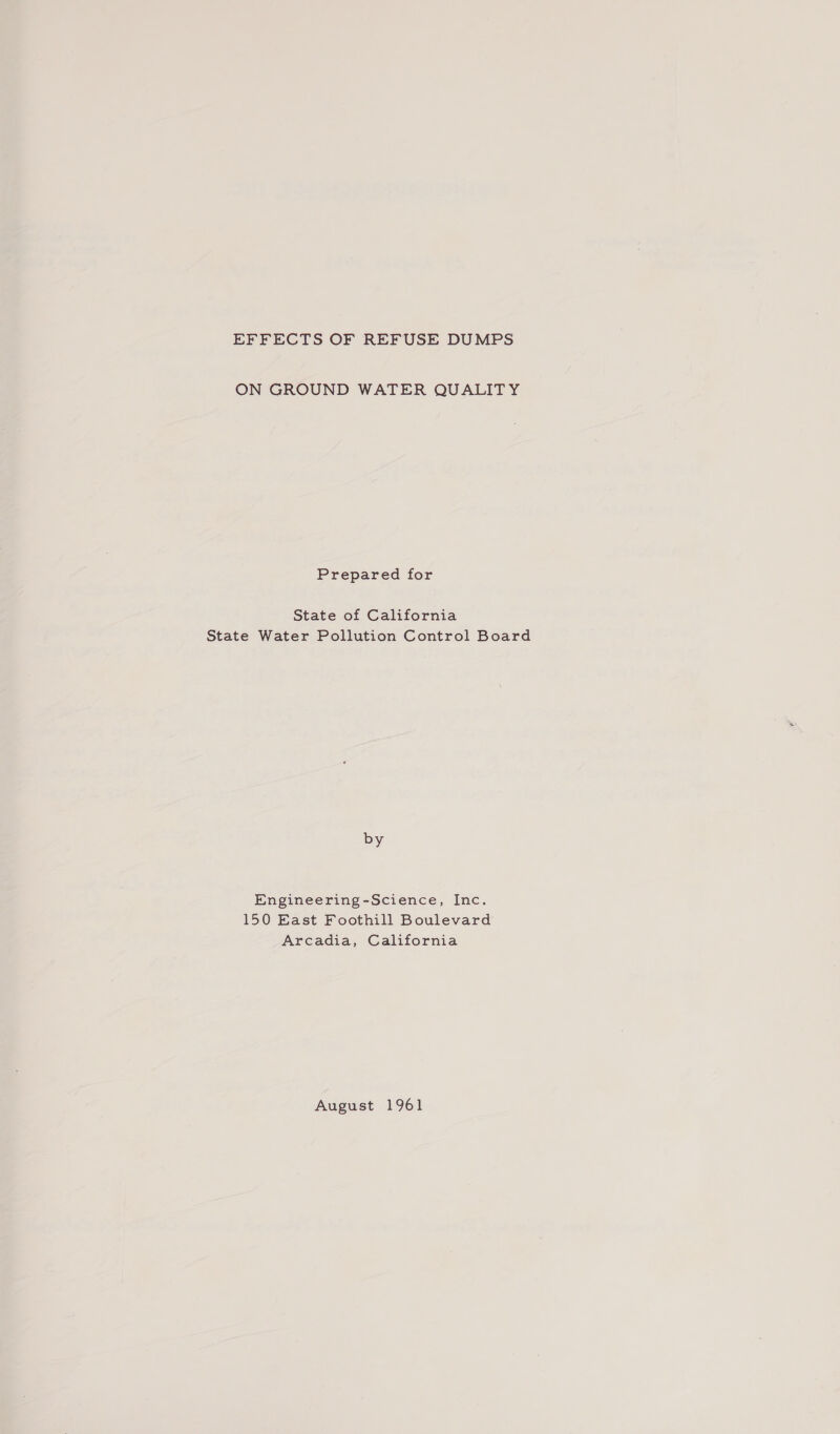 EFFECTS OF REFUSE DUMPS ON GROUND WATER QUALITY Prepared for State of California State Water Pollution Control Board by Engineering-Science, Inc. 150 East Foothill Boulevard Arcadia, California August 1961